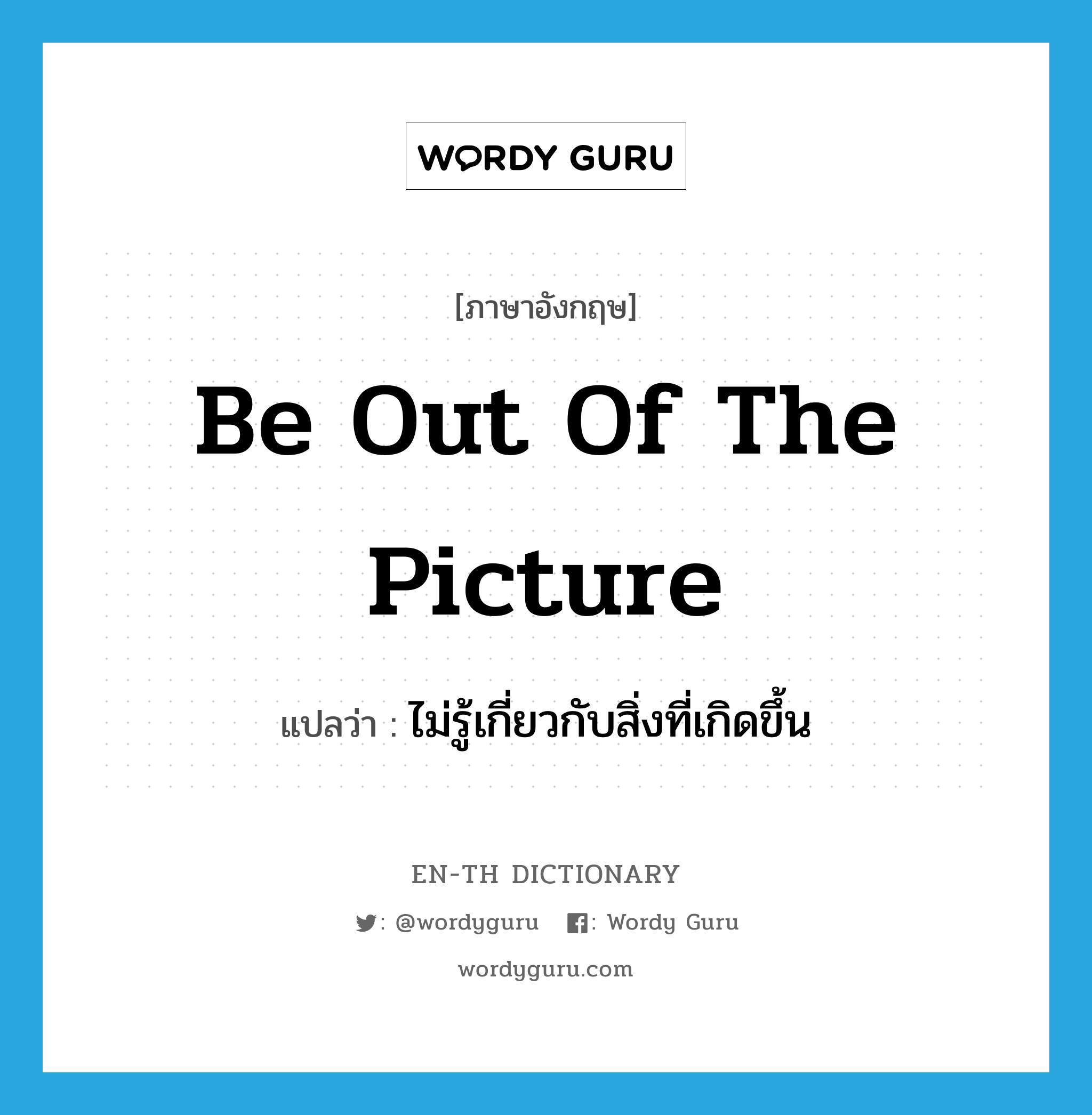 be out of the picture แปลว่า?, คำศัพท์ภาษาอังกฤษ be out of the picture แปลว่า ไม่รู้เกี่ยวกับสิ่งที่เกิดขึ้น ประเภท IDM หมวด IDM