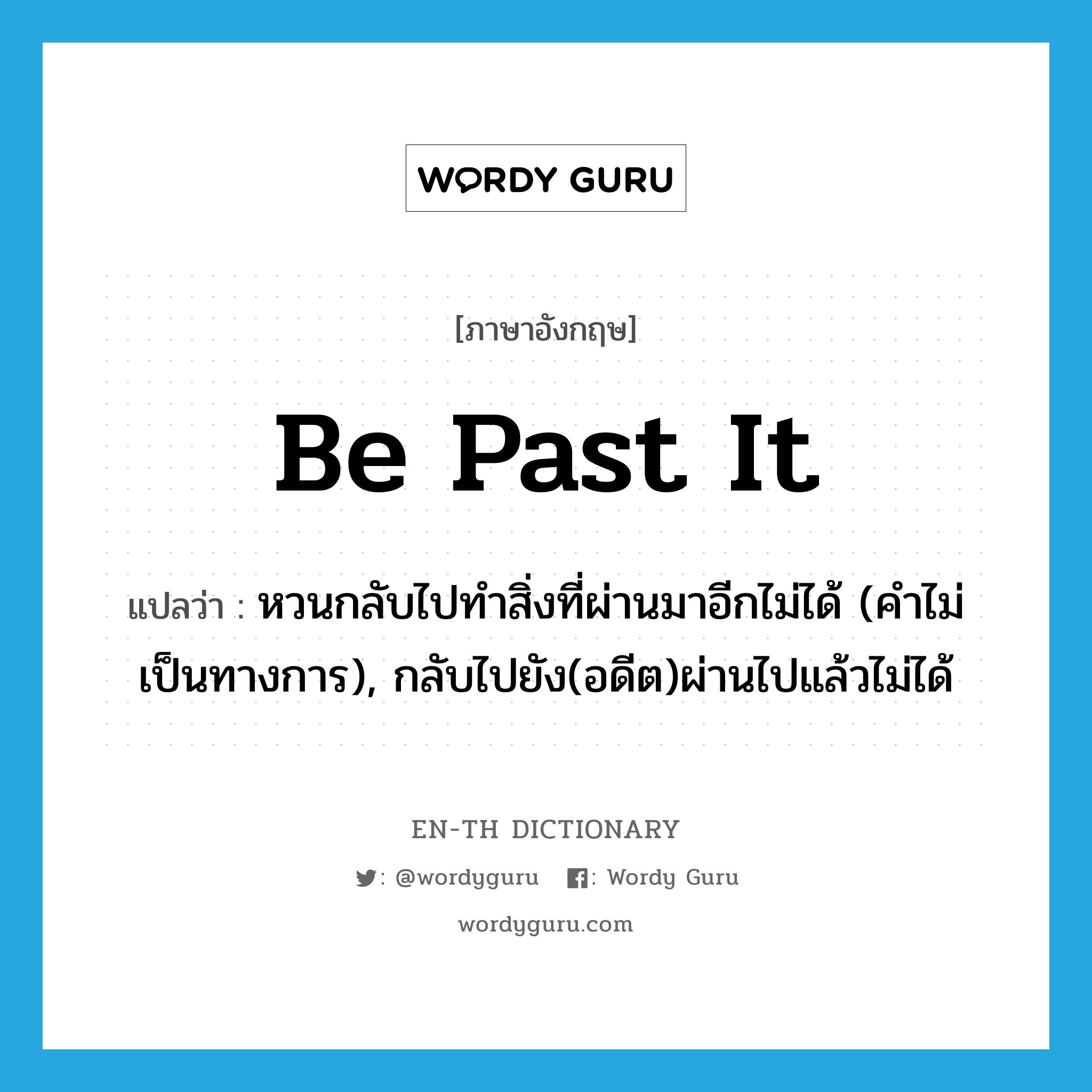 be past it แปลว่า?, คำศัพท์ภาษาอังกฤษ be past it แปลว่า หวนกลับไปทำสิ่งที่ผ่านมาอีกไม่ได้ (คำไม่เป็นทางการ), กลับไปยัง(อดีต)ผ่านไปแล้วไม่ได้ ประเภท IDM หมวด IDM