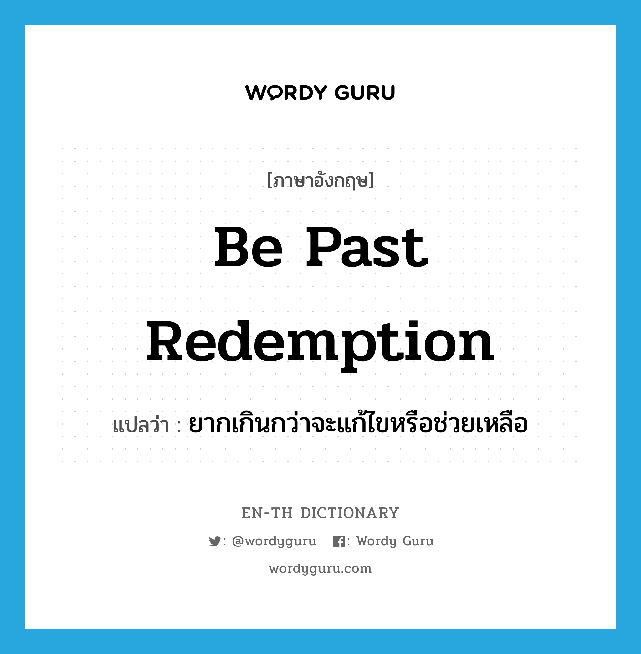 be past redemption แปลว่า?, คำศัพท์ภาษาอังกฤษ be past redemption แปลว่า ยากเกินกว่าจะแก้ไขหรือช่วยเหลือ ประเภท IDM หมวด IDM