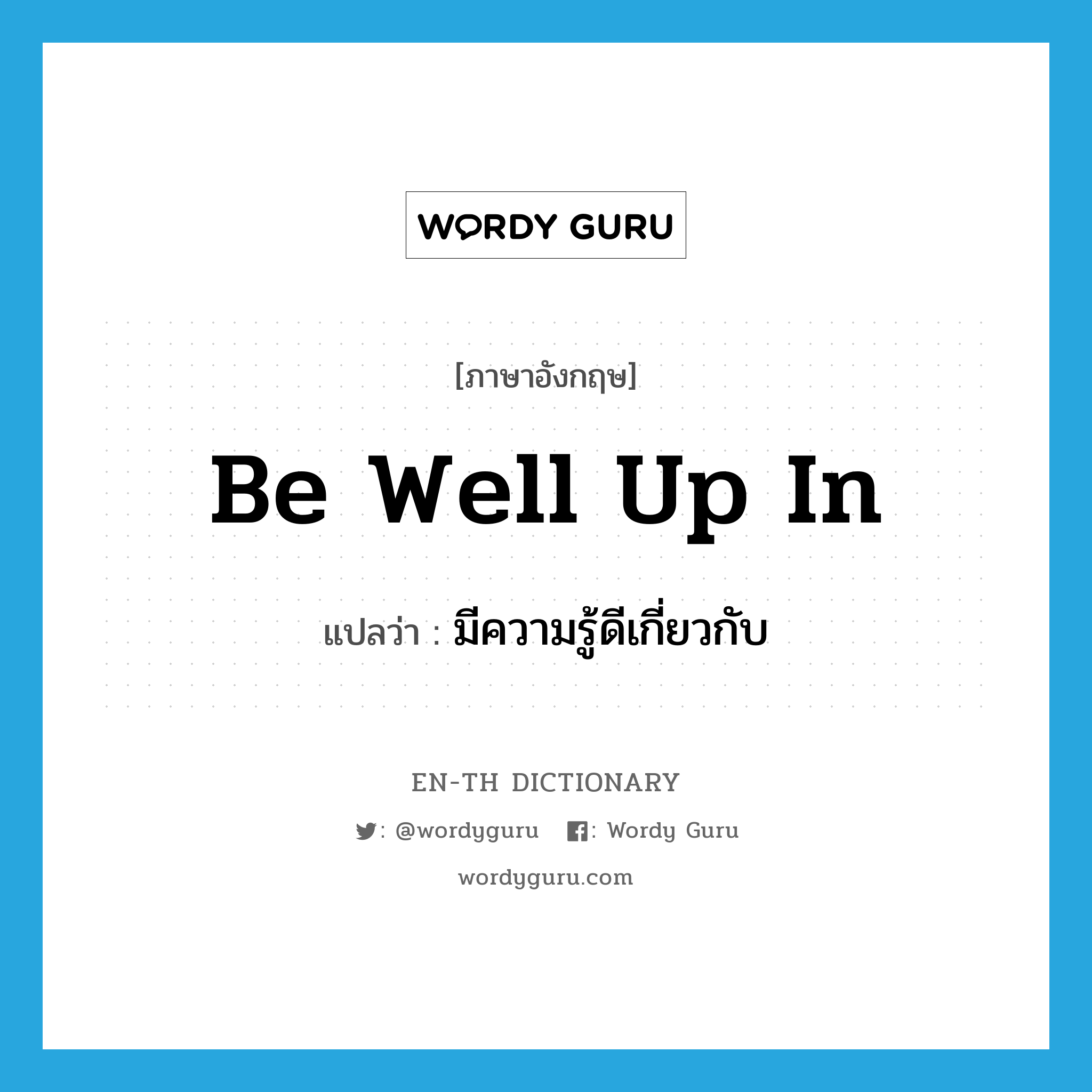 be well up in แปลว่า?, คำศัพท์ภาษาอังกฤษ be well up in แปลว่า มีความรู้ดีเกี่ยวกับ ประเภท IDM หมวด IDM