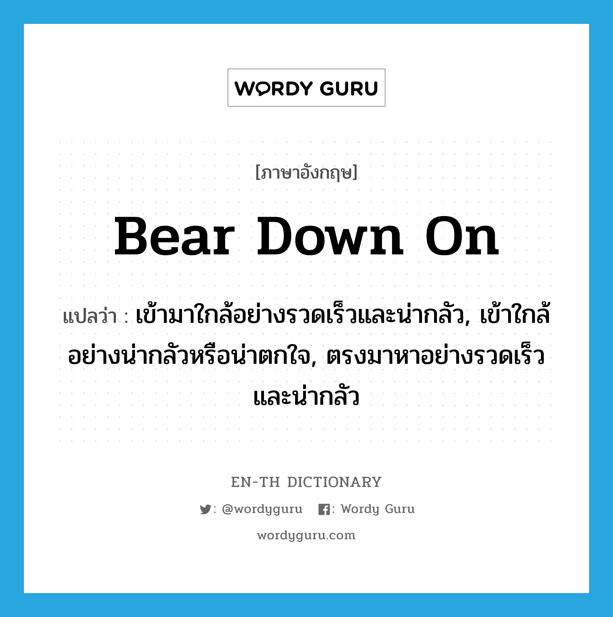 bear down on แปลว่า?, คำศัพท์ภาษาอังกฤษ bear down on แปลว่า เข้ามาใกล้อย่างรวดเร็วและน่ากลัว, เข้าใกล้อย่างน่ากลัวหรือน่าตกใจ, ตรงมาหาอย่างรวดเร็วและน่ากลัว ประเภท PHRV หมวด PHRV