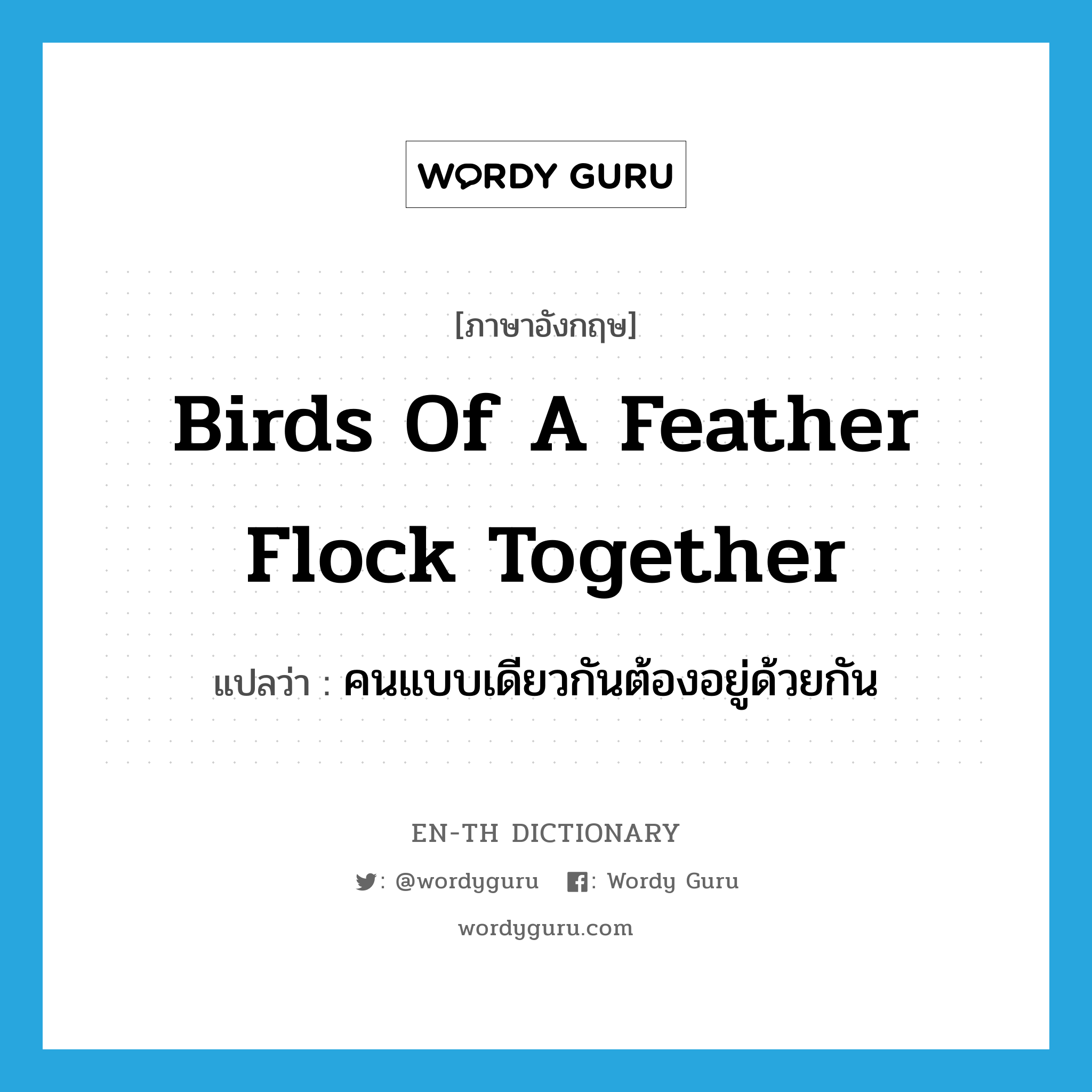 Birds of a feather flock together แปลว่า?, คำศัพท์ภาษาอังกฤษ Birds of a feather flock together แปลว่า คนแบบเดียวกันต้องอยู่ด้วยกัน ประเภท IDM หมวด IDM