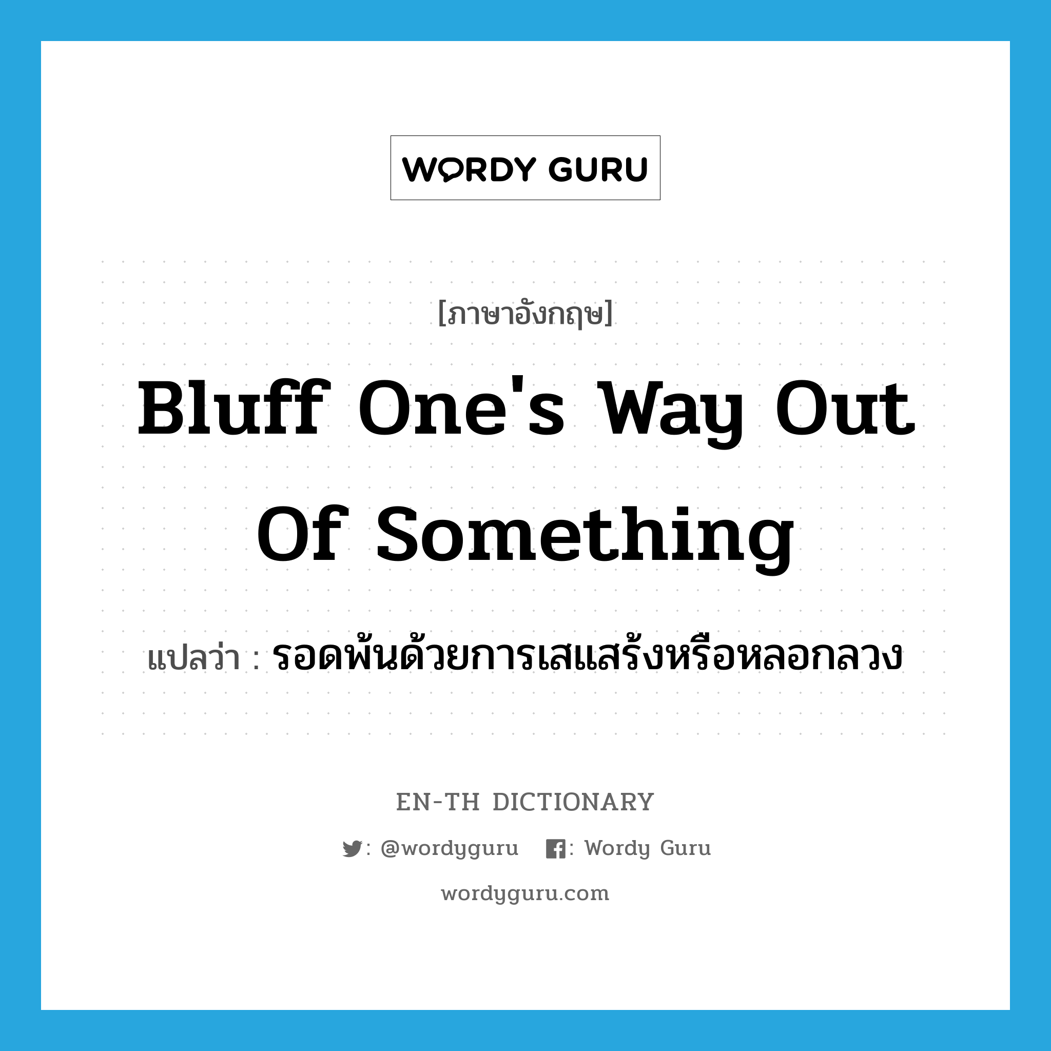 bluff one&#39;s way out of something แปลว่า?, คำศัพท์ภาษาอังกฤษ bluff one&#39;s way out of something แปลว่า รอดพ้นด้วยการเสแสร้งหรือหลอกลวง ประเภท IDM หมวด IDM