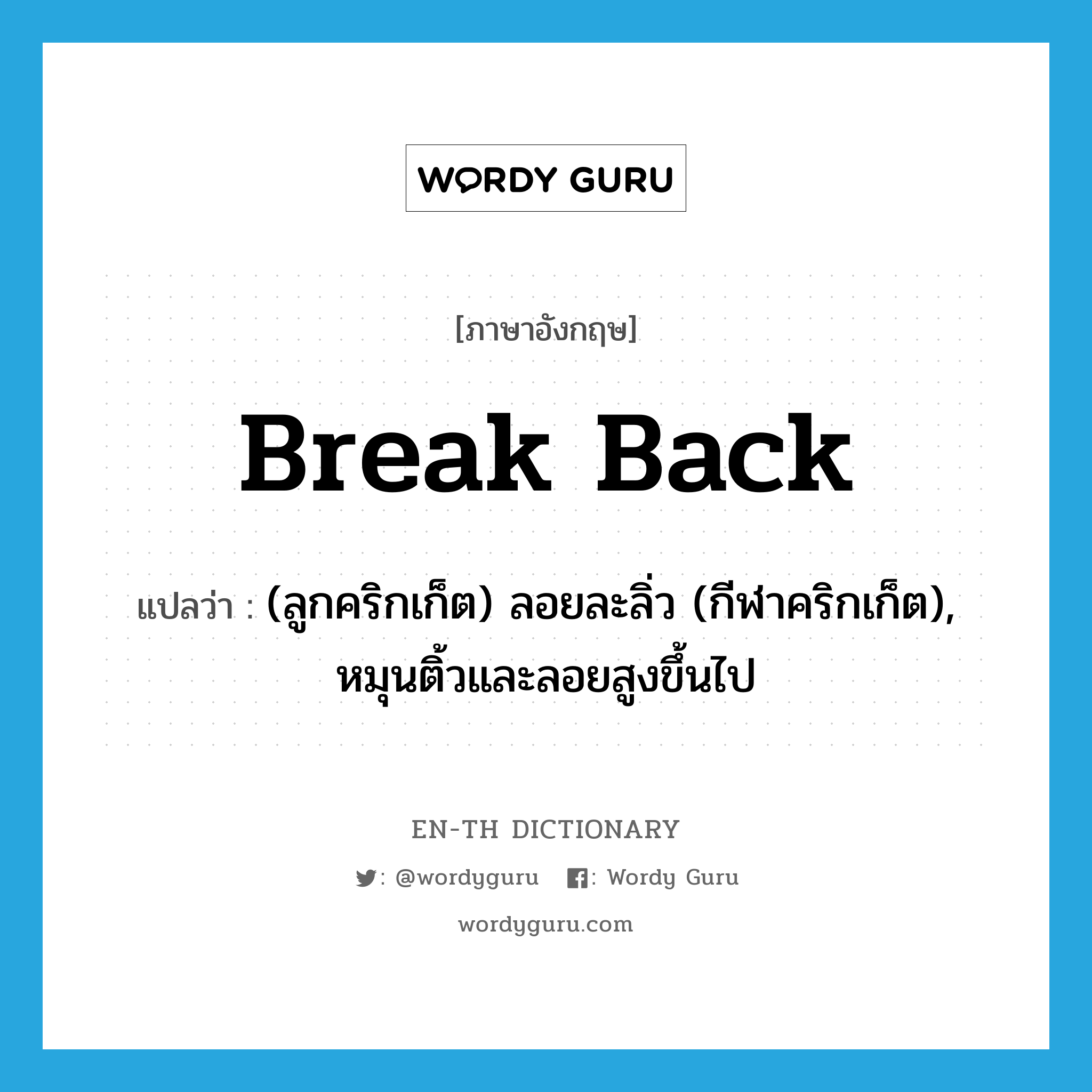 break back แปลว่า?, คำศัพท์ภาษาอังกฤษ break back แปลว่า (ลูกคริกเก็ต) ลอยละลิ่ว (กีฬาคริกเก็ต), หมุนติ้วและลอยสูงขึ้นไป ประเภท PHRV หมวด PHRV