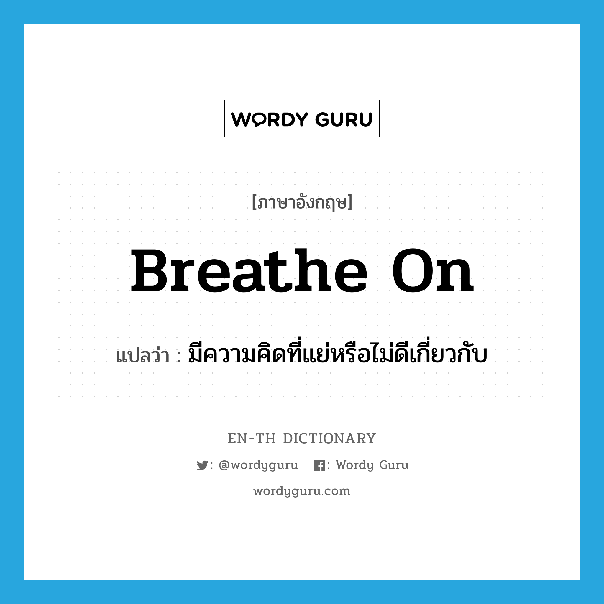 breathe on แปลว่า?, คำศัพท์ภาษาอังกฤษ breathe on แปลว่า มีความคิดที่แย่หรือไม่ดีเกี่ยวกับ ประเภท PHRV หมวด PHRV