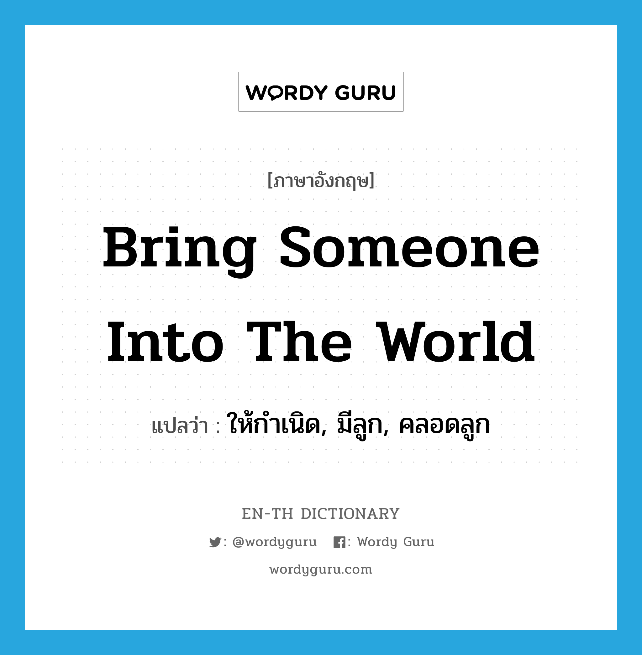 bring someone into the world แปลว่า?, คำศัพท์ภาษาอังกฤษ bring someone into the world แปลว่า ให้กำเนิด, มีลูก, คลอดลูก ประเภท IDM หมวด IDM