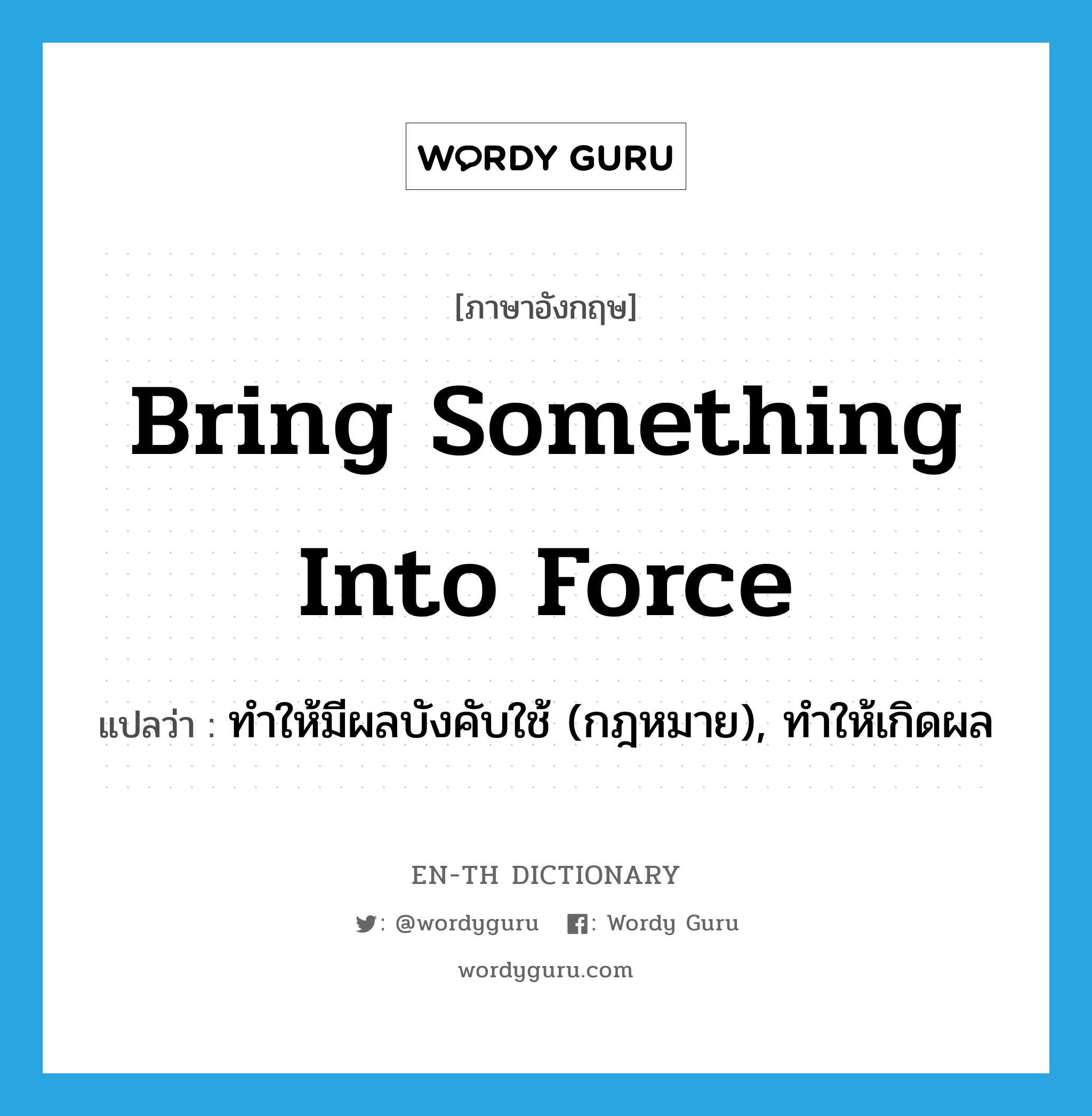 bring something into force แปลว่า?, คำศัพท์ภาษาอังกฤษ bring something into force แปลว่า ทำให้มีผลบังคับใช้ (กฎหมาย), ทำให้เกิดผล ประเภท IDM หมวด IDM