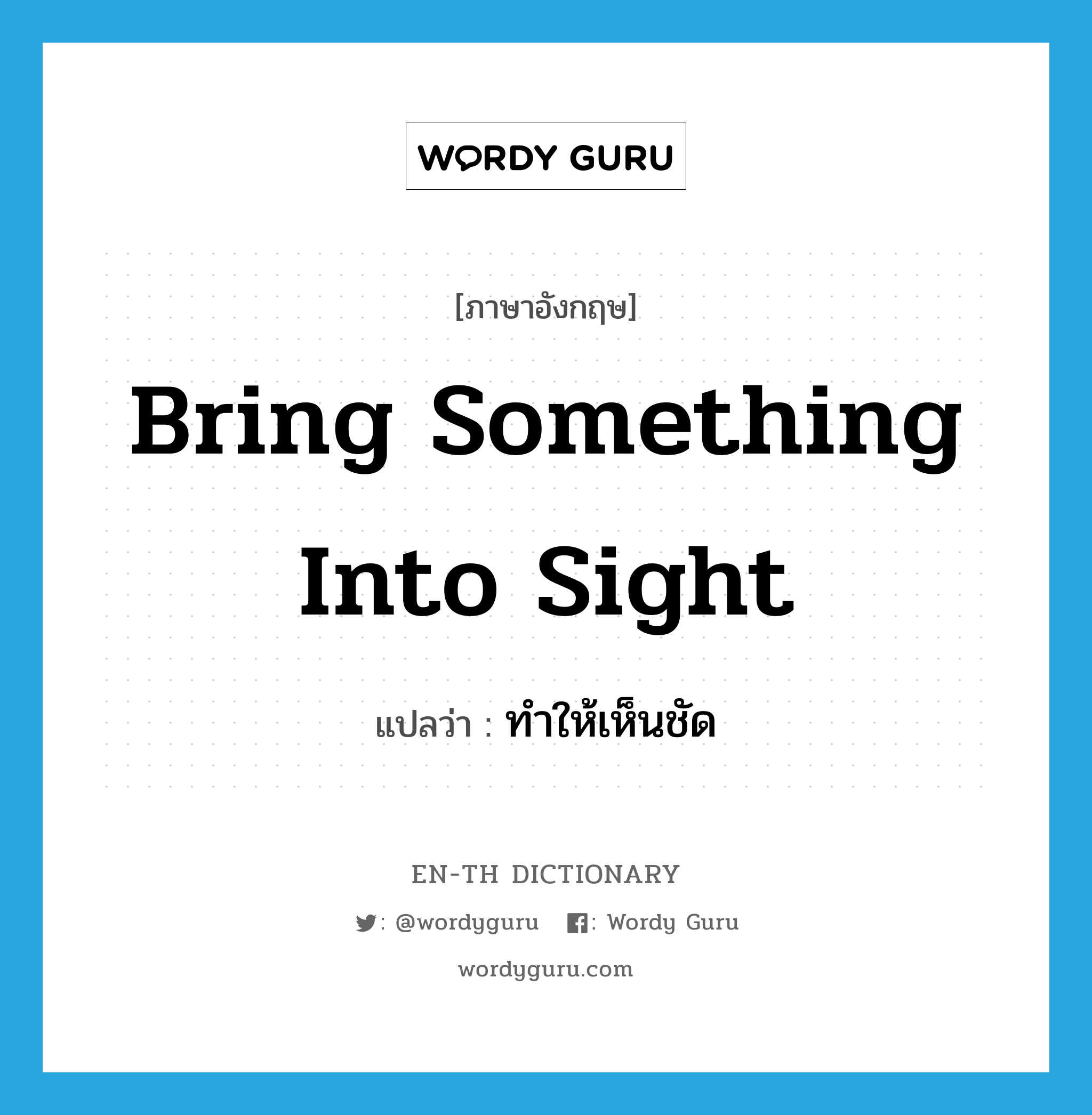 bring something into sight แปลว่า?, คำศัพท์ภาษาอังกฤษ bring something into sight แปลว่า ทำให้เห็นชัด ประเภท IDM หมวด IDM