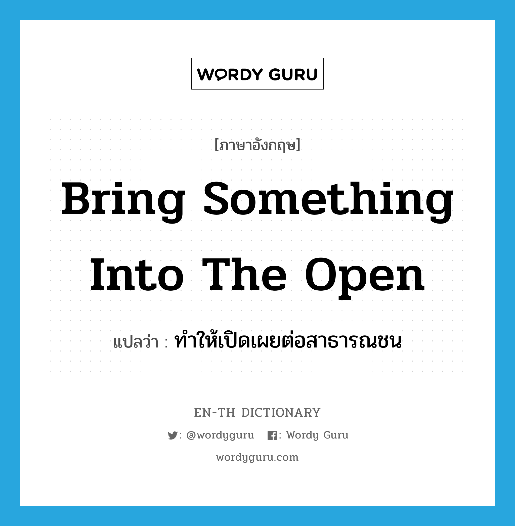 bring something into the open แปลว่า?, คำศัพท์ภาษาอังกฤษ bring something into the open แปลว่า ทำให้เปิดเผยต่อสาธารณชน ประเภท IDM หมวด IDM