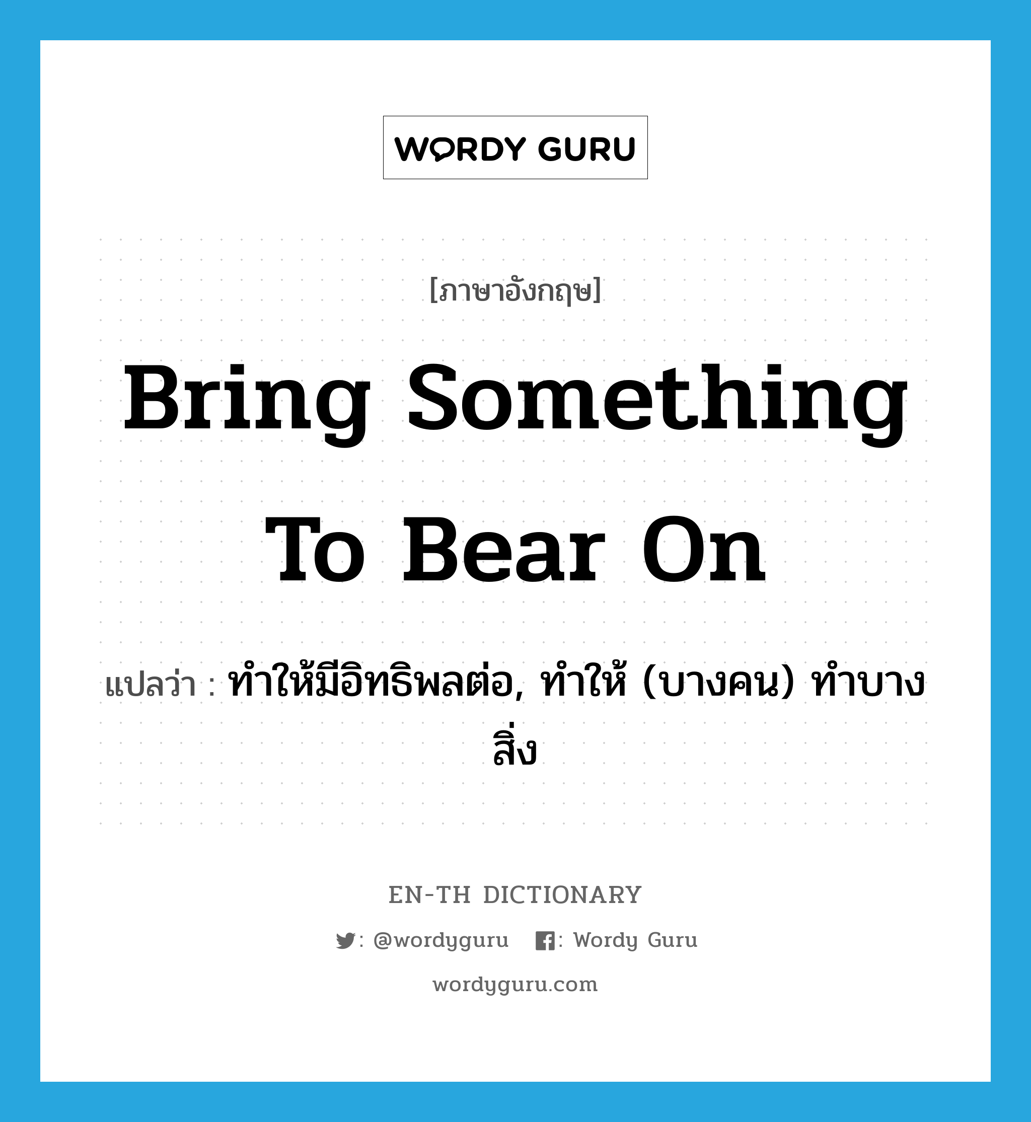 bring something to bear on แปลว่า?, คำศัพท์ภาษาอังกฤษ bring something to bear on แปลว่า ทำให้มีอิทธิพลต่อ, ทำให้ (บางคน) ทำบางสิ่ง ประเภท IDM หมวด IDM