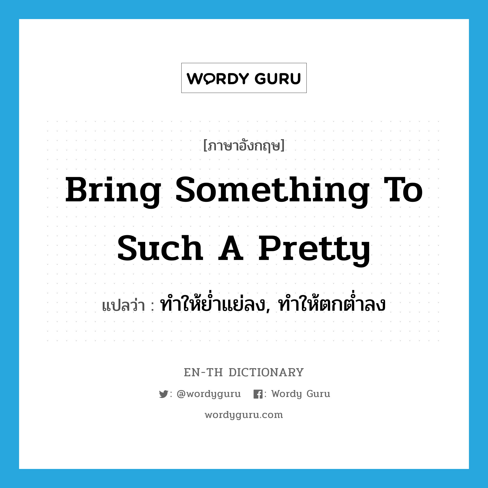 bring something to such a pretty แปลว่า?, คำศัพท์ภาษาอังกฤษ bring something to such a pretty แปลว่า ทำให้ย่ำแย่ลง, ทำให้ตกต่ำลง ประเภท IDM หมวด IDM