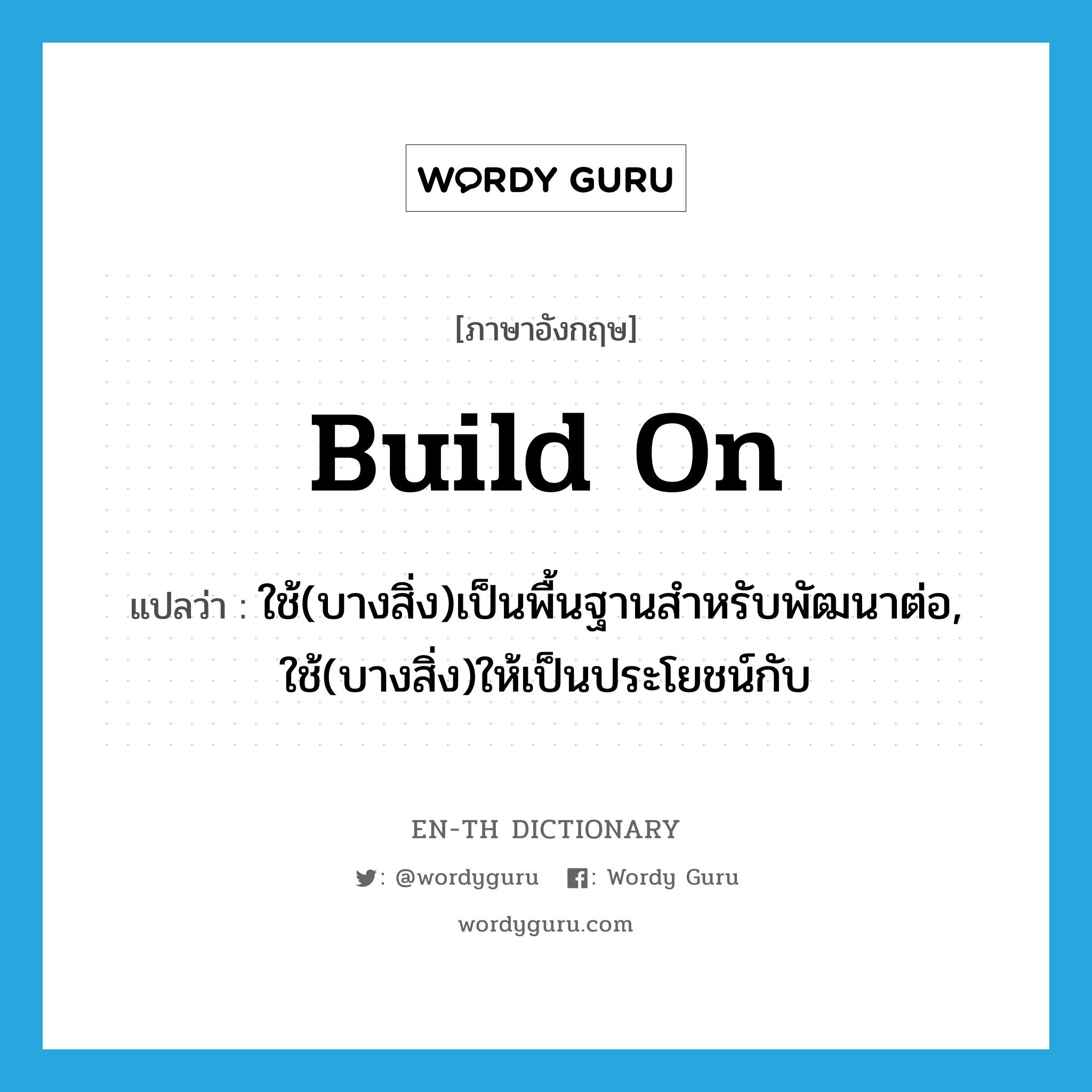 build on แปลว่า?, คำศัพท์ภาษาอังกฤษ build on แปลว่า ใช้(บางสิ่ง)เป็นพื้นฐานสำหรับพัฒนาต่อ, ใช้(บางสิ่ง)ให้เป็นประโยชน์กับ ประเภท PHRV หมวด PHRV