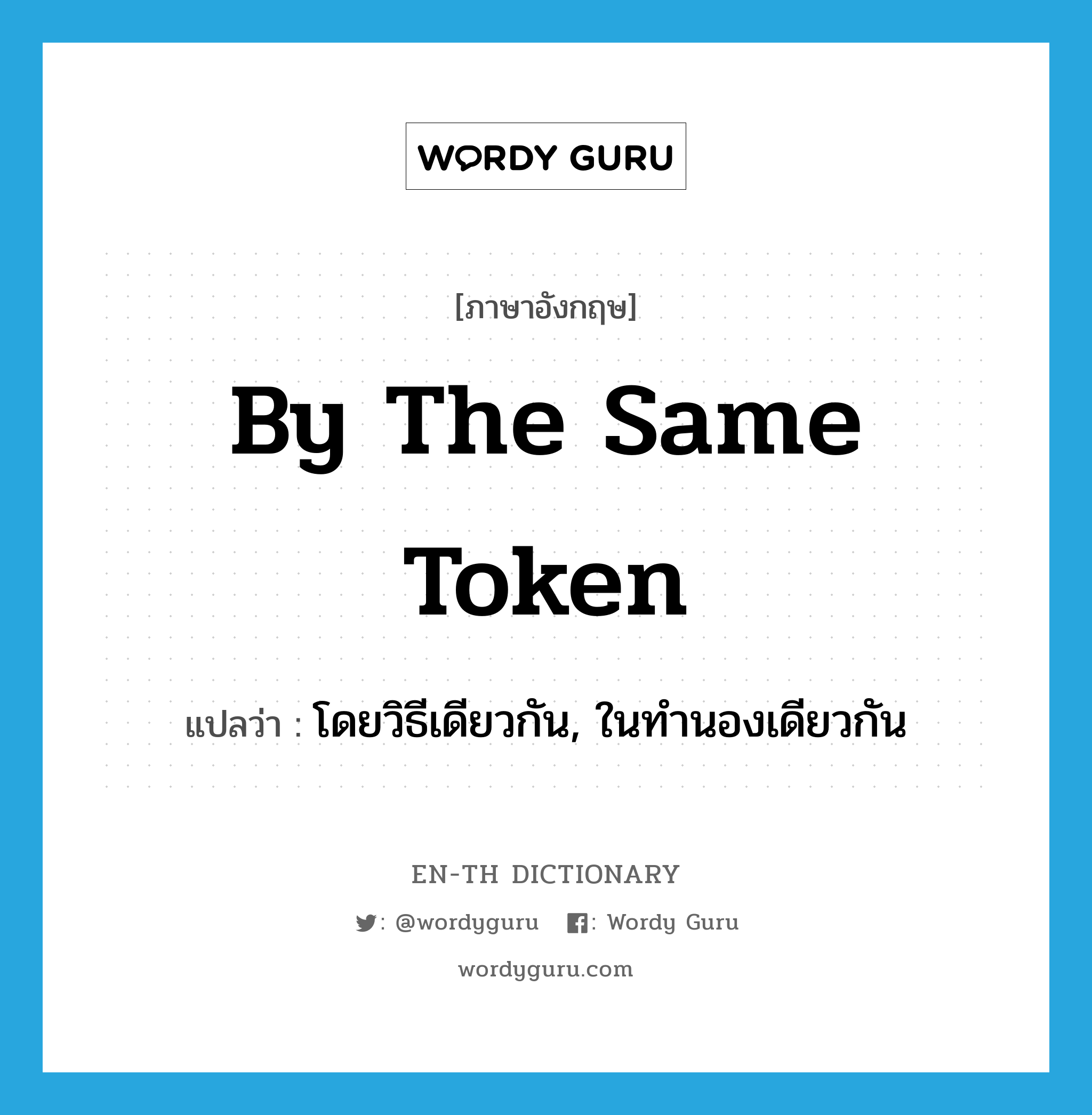 by the same token แปลว่า?, คำศัพท์ภาษาอังกฤษ by the same token แปลว่า โดยวิธีเดียวกัน, ในทำนองเดียวกัน ประเภท IDM หมวด IDM