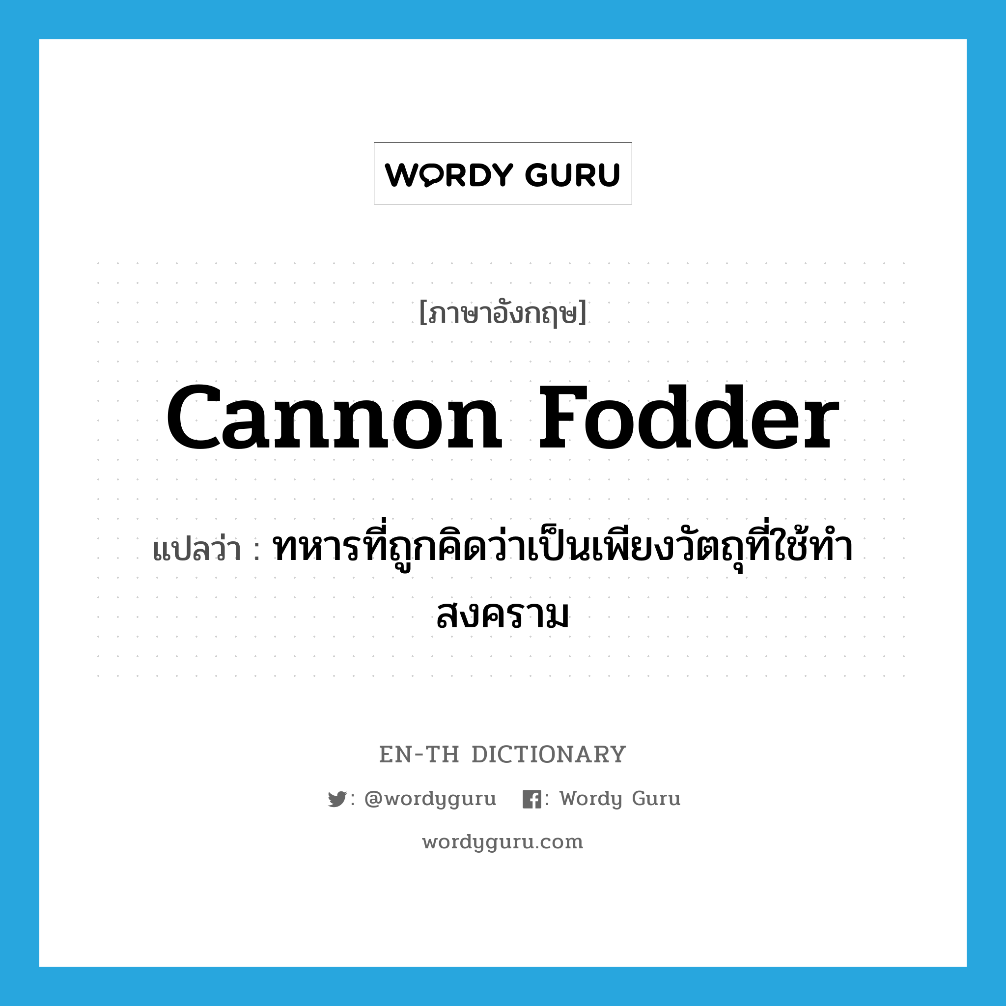 cannon fodder แปลว่า?, คำศัพท์ภาษาอังกฤษ cannon fodder แปลว่า ทหารที่ถูกคิดว่าเป็นเพียงวัตถุที่ใช้ทำสงคราม ประเภท N หมวด N