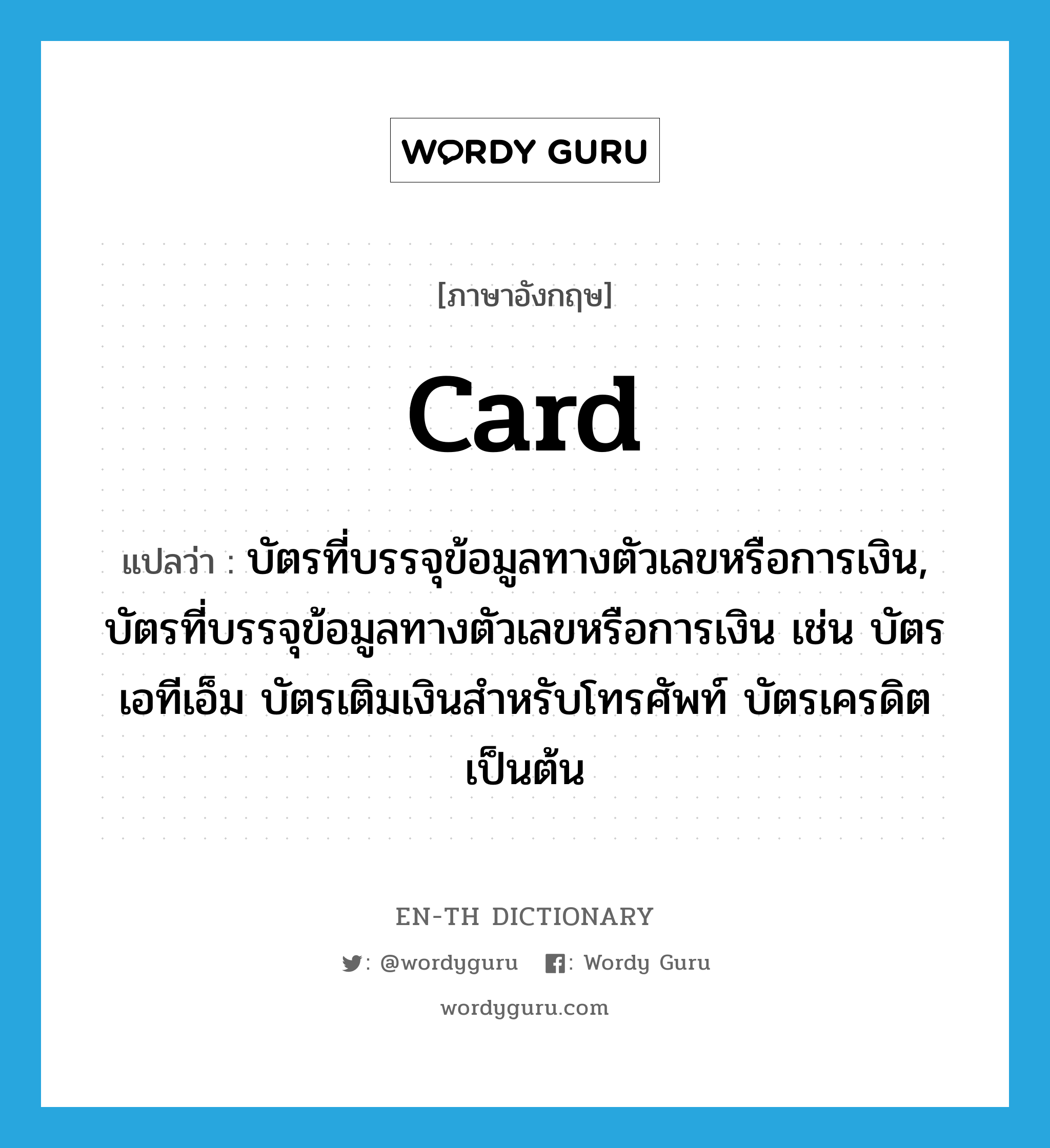 card แปลว่า?, คำศัพท์ภาษาอังกฤษ card แปลว่า บัตรที่บรรจุข้อมูลทางตัวเลขหรือการเงิน, บัตรที่บรรจุข้อมูลทางตัวเลขหรือการเงิน เช่น บัตรเอทีเอ็ม บัตรเติมเงินสำหรับโทรศัพท์ บัตรเครดิต เป็นต้น ประเภท N หมวด N