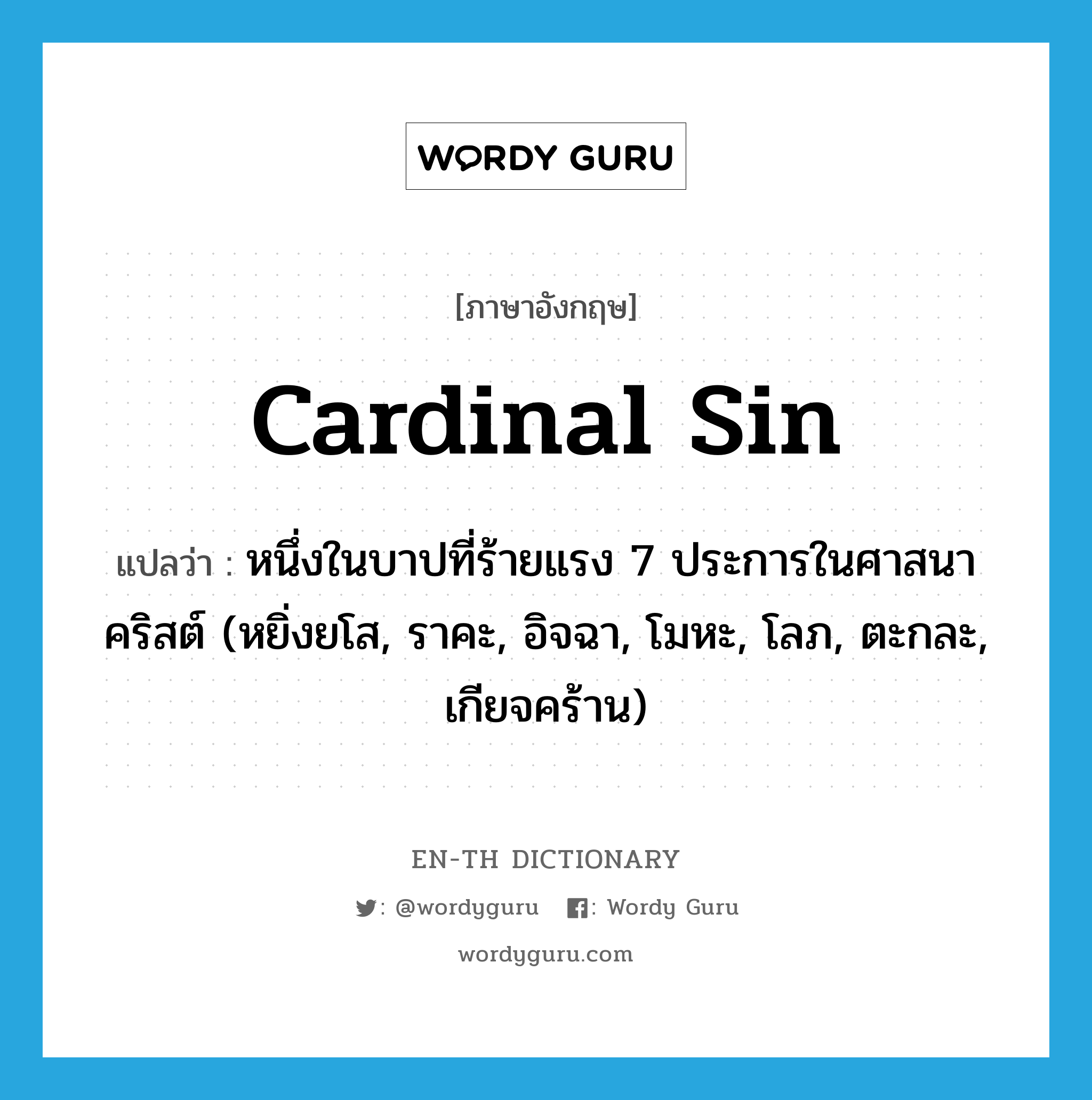 cardinal sin แปลว่า?, คำศัพท์ภาษาอังกฤษ cardinal sin แปลว่า หนึ่งในบาปที่ร้ายแรง 7 ประการในศาสนาคริสต์ (หยิ่งยโส, ราคะ, อิจฉา, โมหะ, โลภ, ตะกละ, เกียจคร้าน) ประเภท N หมวด N