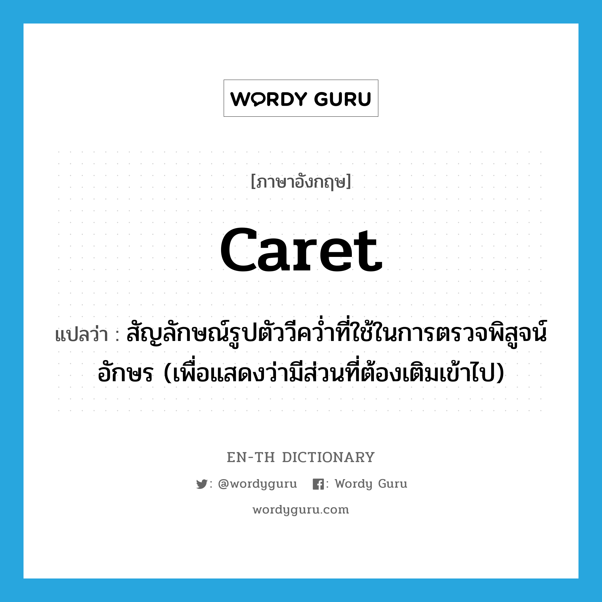 caret แปลว่า?, คำศัพท์ภาษาอังกฤษ caret แปลว่า สัญลักษณ์รูปตัววีคว่ำที่ใช้ในการตรวจพิสูจน์อักษร (เพื่อแสดงว่ามีส่วนที่ต้องเติมเข้าไป) ประเภท N หมวด N