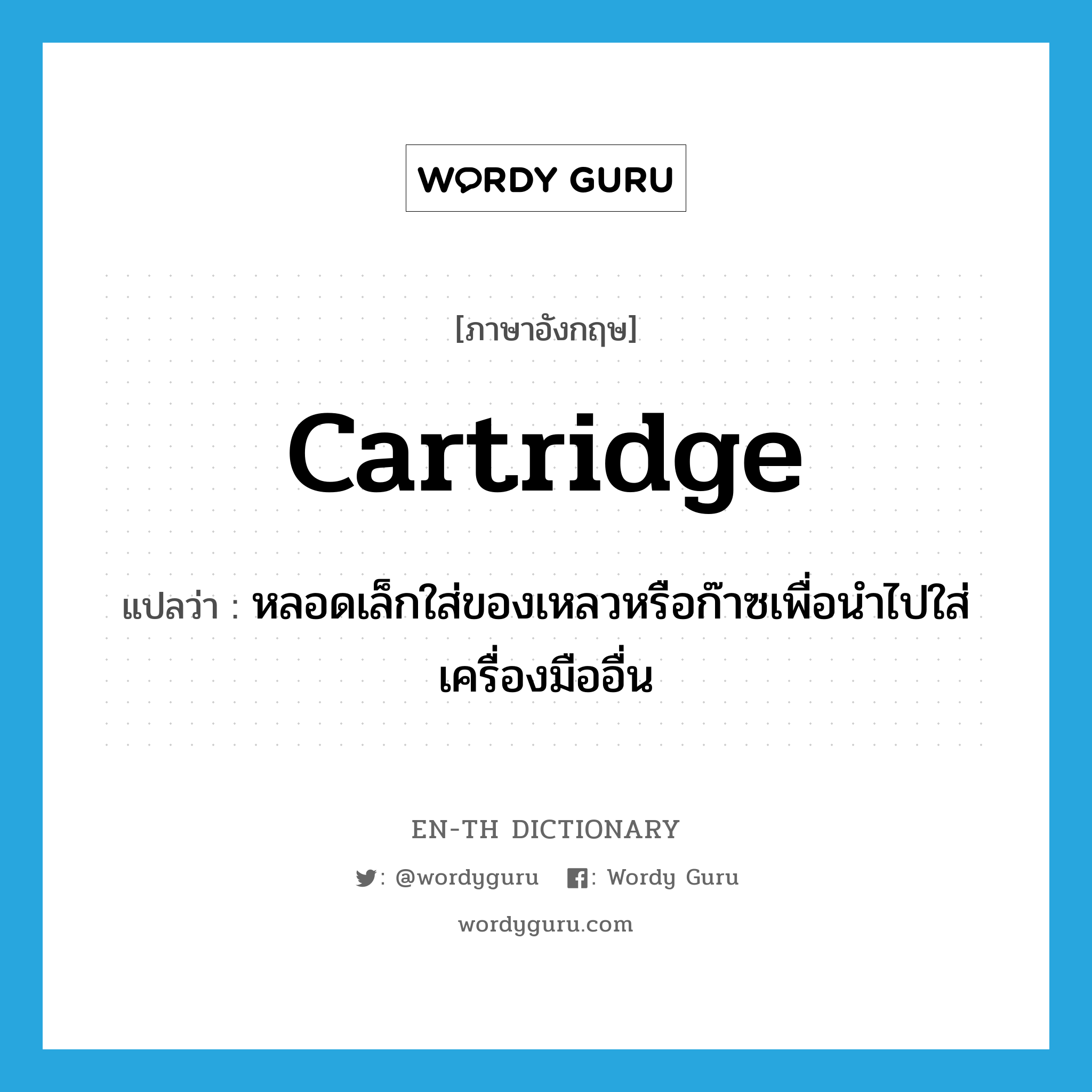 cartridge แปลว่า?, คำศัพท์ภาษาอังกฤษ cartridge แปลว่า หลอดเล็กใส่ของเหลวหรือก๊าซเพื่อนำไปใส่เครื่องมืออื่น ประเภท N หมวด N