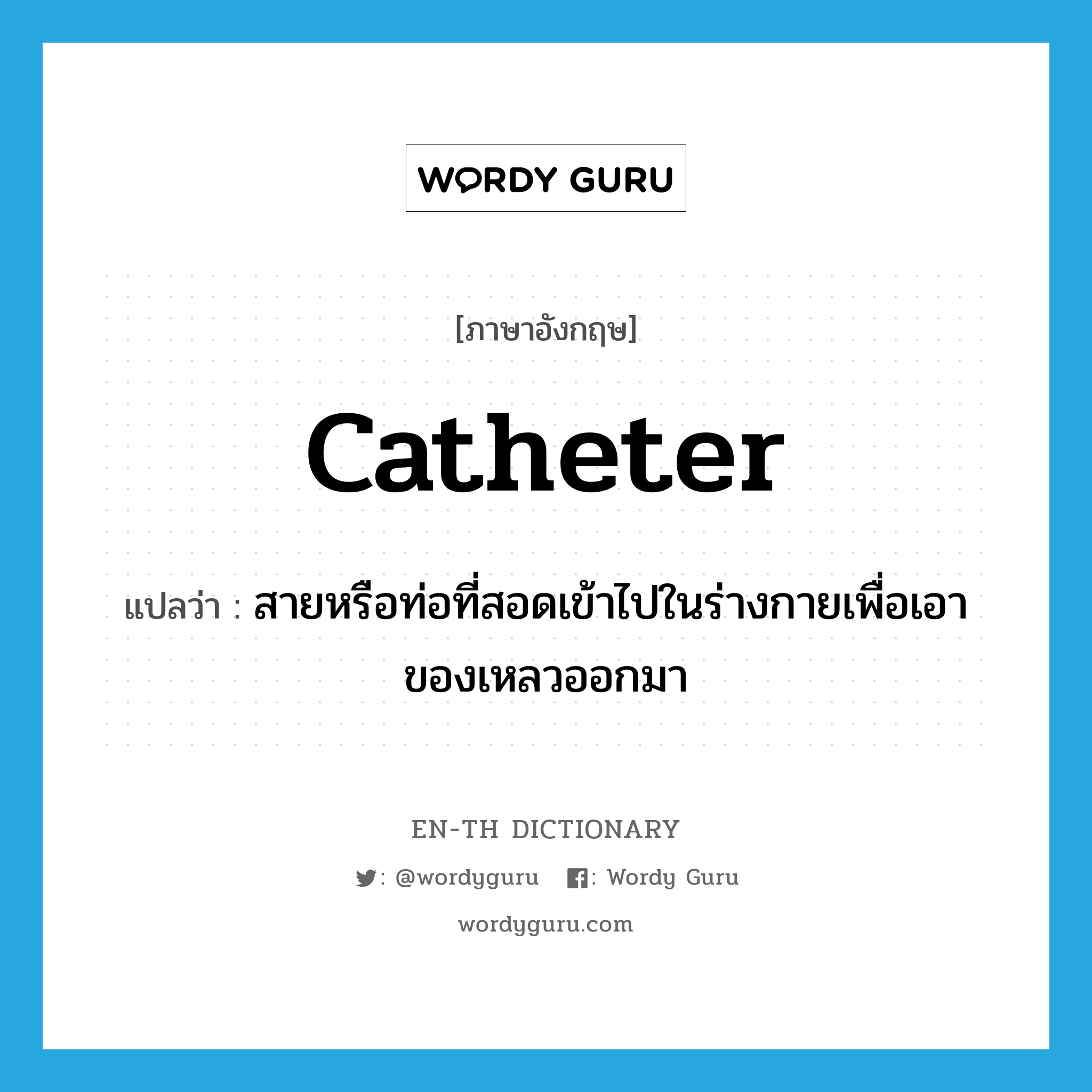 catheter แปลว่า?, คำศัพท์ภาษาอังกฤษ catheter แปลว่า สายหรือท่อที่สอดเข้าไปในร่างกายเพื่อเอาของเหลวออกมา ประเภท N หมวด N