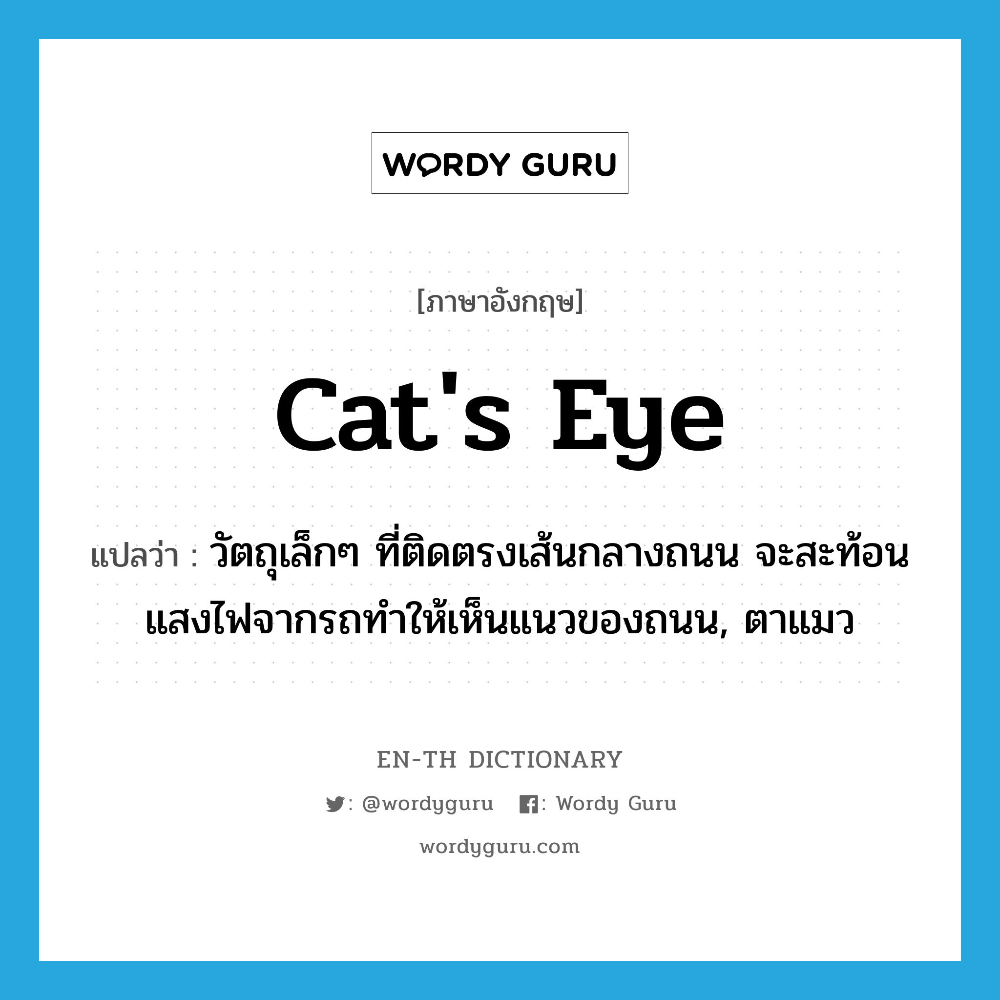 cat&#39;s eye แปลว่า?, คำศัพท์ภาษาอังกฤษ cat&#39;s eye แปลว่า วัตถุเล็กๆ ที่ติดตรงเส้นกลางถนน จะสะท้อนแสงไฟจากรถทำให้เห็นแนวของถนน, ตาแมว ประเภท N หมวด N