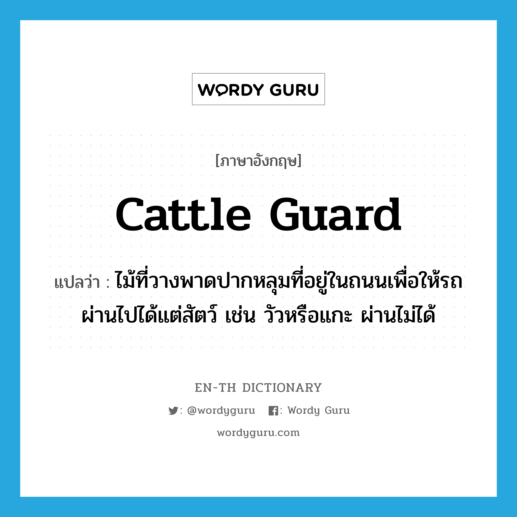 cattle guard แปลว่า?, คำศัพท์ภาษาอังกฤษ cattle guard แปลว่า ไม้ที่วางพาดปากหลุมที่อยู่ในถนนเพื่อให้รถผ่านไปได้แต่สัตว์ เช่น วัวหรือแกะ ผ่านไม่ได้ ประเภท N หมวด N