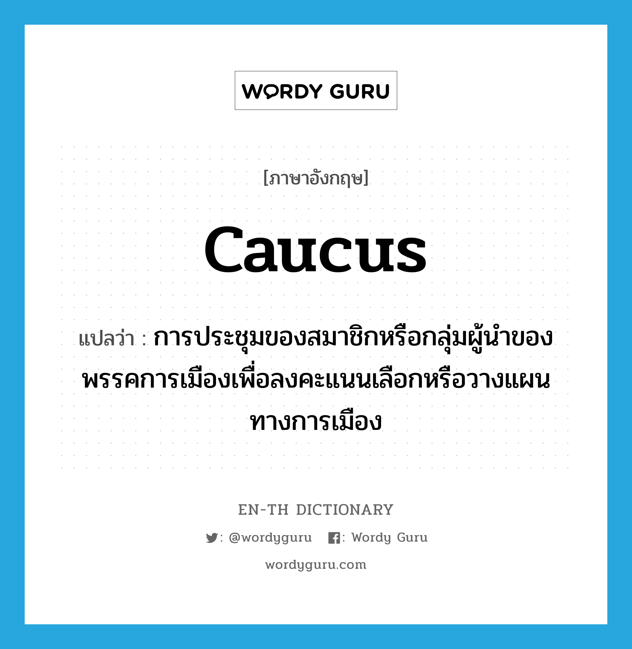 caucus แปลว่า?, คำศัพท์ภาษาอังกฤษ caucus แปลว่า การประชุมของสมาชิกหรือกลุ่มผู้นำของพรรคการเมืองเพื่อลงคะแนนเลือกหรือวางแผนทางการเมือง ประเภท N หมวด N