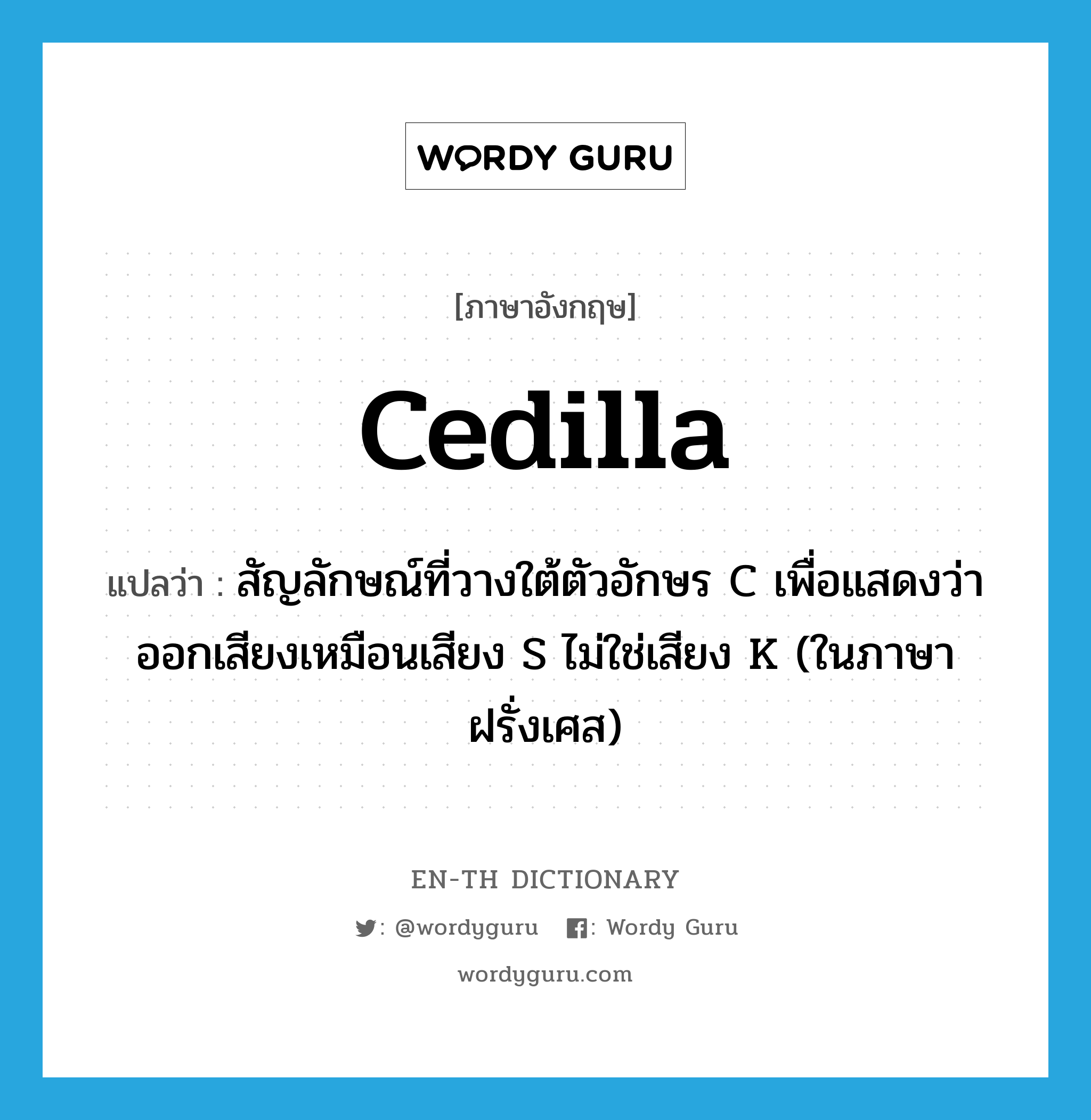 cedilla แปลว่า?, คำศัพท์ภาษาอังกฤษ cedilla แปลว่า สัญลักษณ์ที่วางใต้ตัวอักษร C เพื่อแสดงว่าออกเสียงเหมือนเสียง S ไม่ใช่เสียง K (ในภาษาฝรั่งเศส) ประเภท N หมวด N