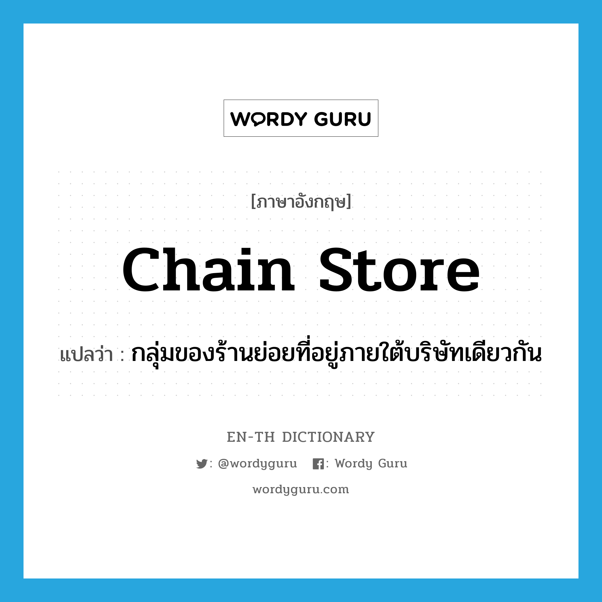 chain store แปลว่า?, คำศัพท์ภาษาอังกฤษ chain store แปลว่า กลุ่มของร้านย่อยที่อยู่ภายใต้บริษัทเดียวกัน ประเภท N หมวด N