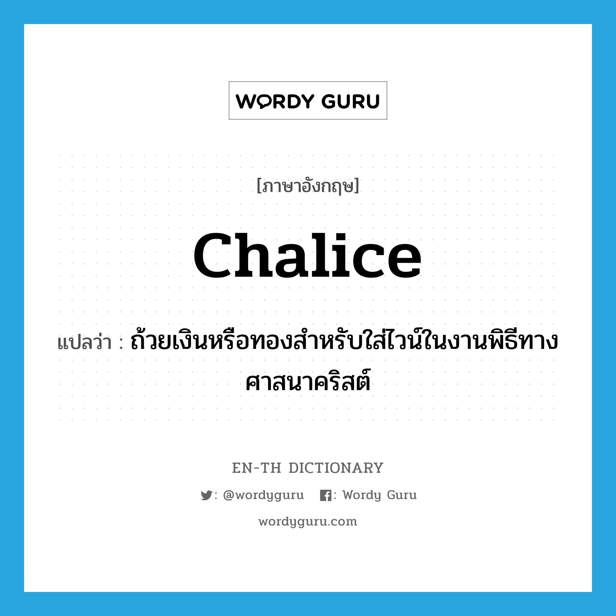 chalice แปลว่า?, คำศัพท์ภาษาอังกฤษ chalice แปลว่า ถ้วยเงินหรือทองสำหรับใส่ไวน์ในงานพิธีทางศาสนาคริสต์ ประเภท N หมวด N