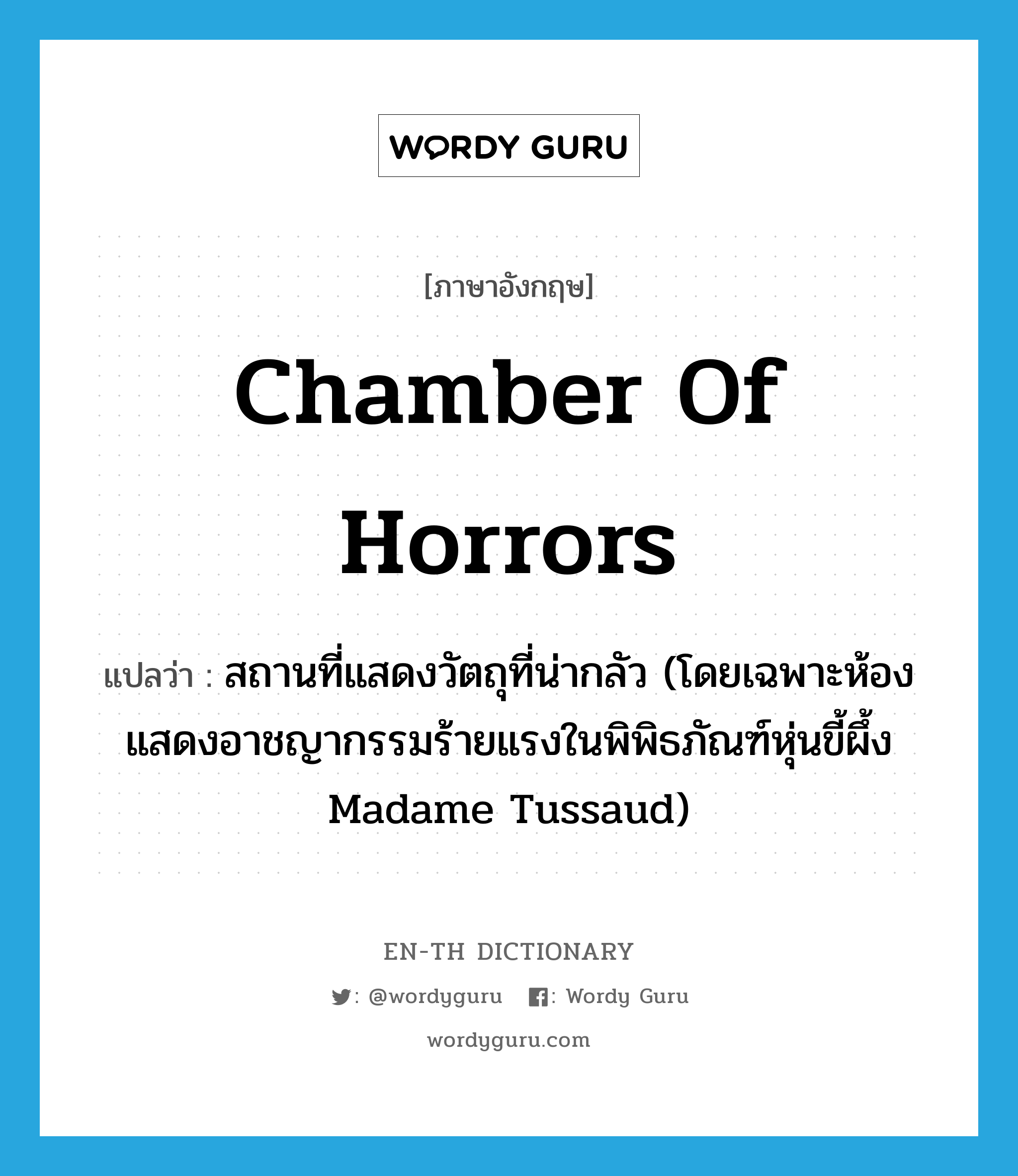 chamber of horrors แปลว่า?, คำศัพท์ภาษาอังกฤษ chamber of horrors แปลว่า สถานที่แสดงวัตถุที่น่ากลัว (โดยเฉพาะห้องแสดงอาชญากรรมร้ายแรงในพิพิธภัณฑ์หุ่นขี้ผึ้ง Madame Tussaud) ประเภท N หมวด N