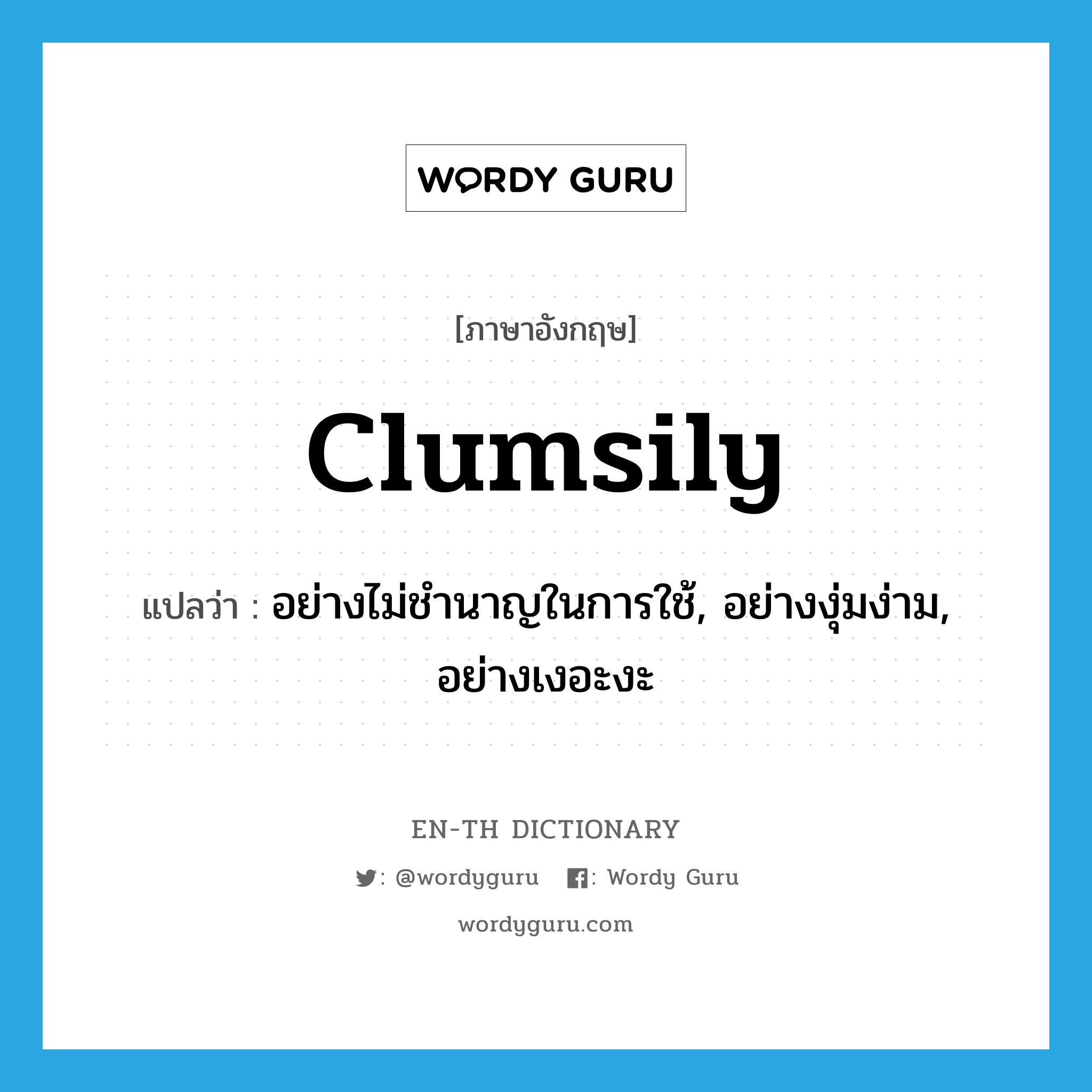 clumsily แปลว่า?, คำศัพท์ภาษาอังกฤษ clumsily แปลว่า อย่างไม่ชำนาญในการใช้, อย่างงุ่มง่าม, อย่างเงอะงะ ประเภท ADV หมวด ADV