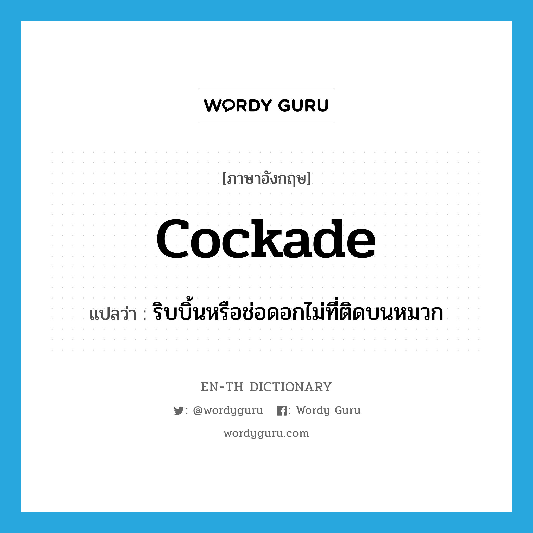 cockade แปลว่า?, คำศัพท์ภาษาอังกฤษ cockade แปลว่า ริบบิ้นหรือช่อดอกไม่ที่ติดบนหมวก ประเภท N หมวด N