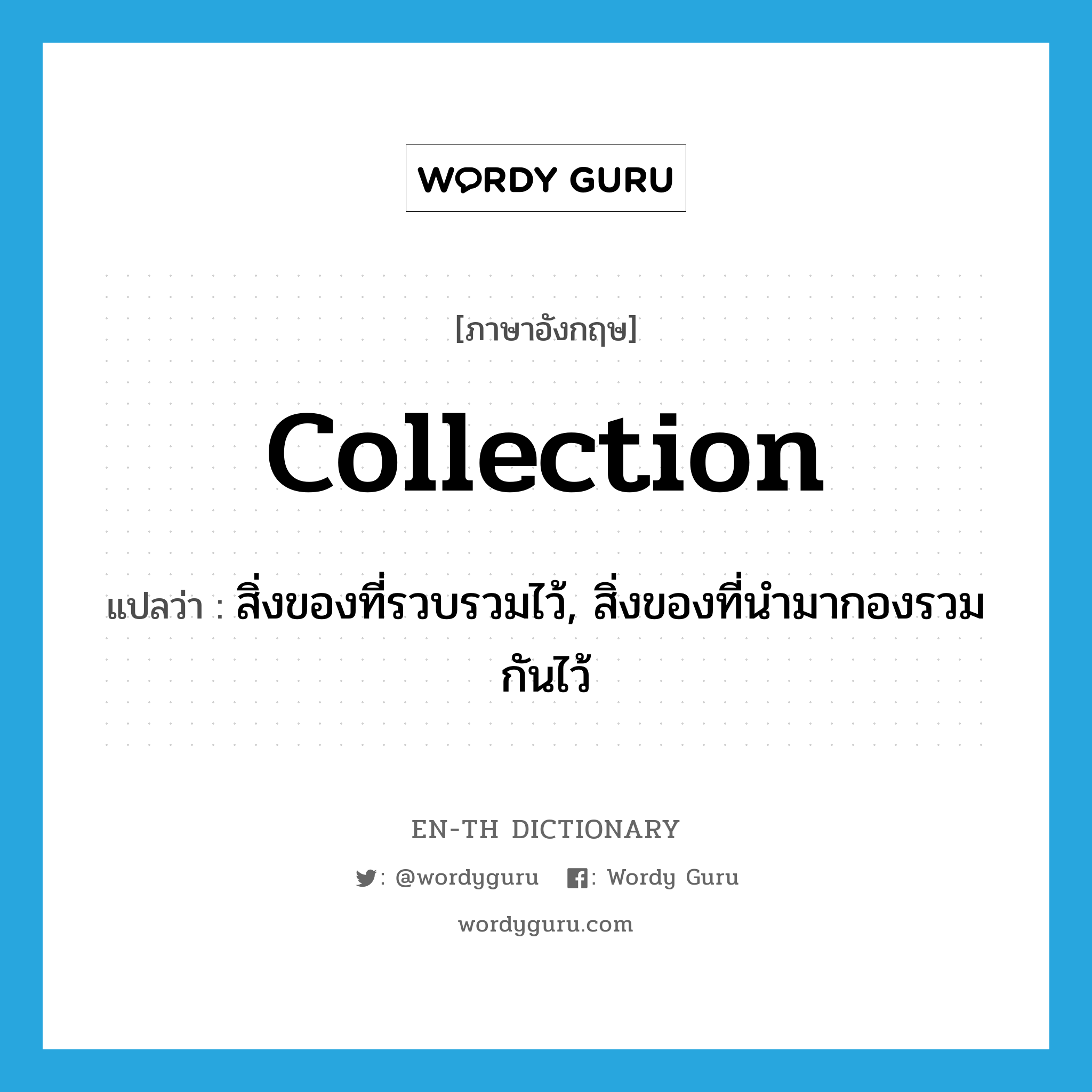 collection แปลว่า?, คำศัพท์ภาษาอังกฤษ collection แปลว่า สิ่งของที่รวบรวมไว้, สิ่งของที่นำมากองรวมกันไว้ ประเภท N หมวด N