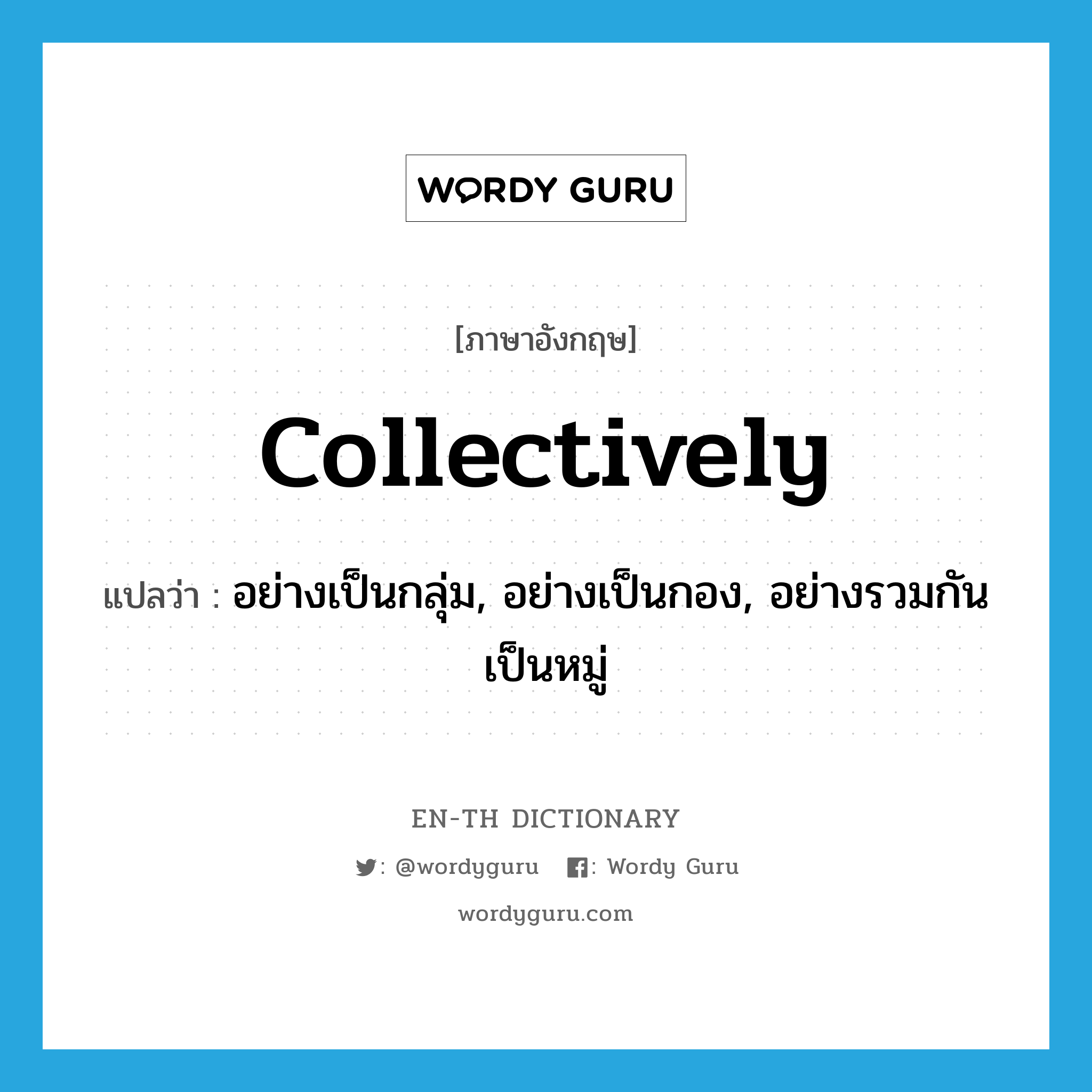 collectively แปลว่า?, คำศัพท์ภาษาอังกฤษ collectively แปลว่า อย่างเป็นกลุ่ม, อย่างเป็นกอง, อย่างรวมกันเป็นหมู่ ประเภท ADV หมวด ADV