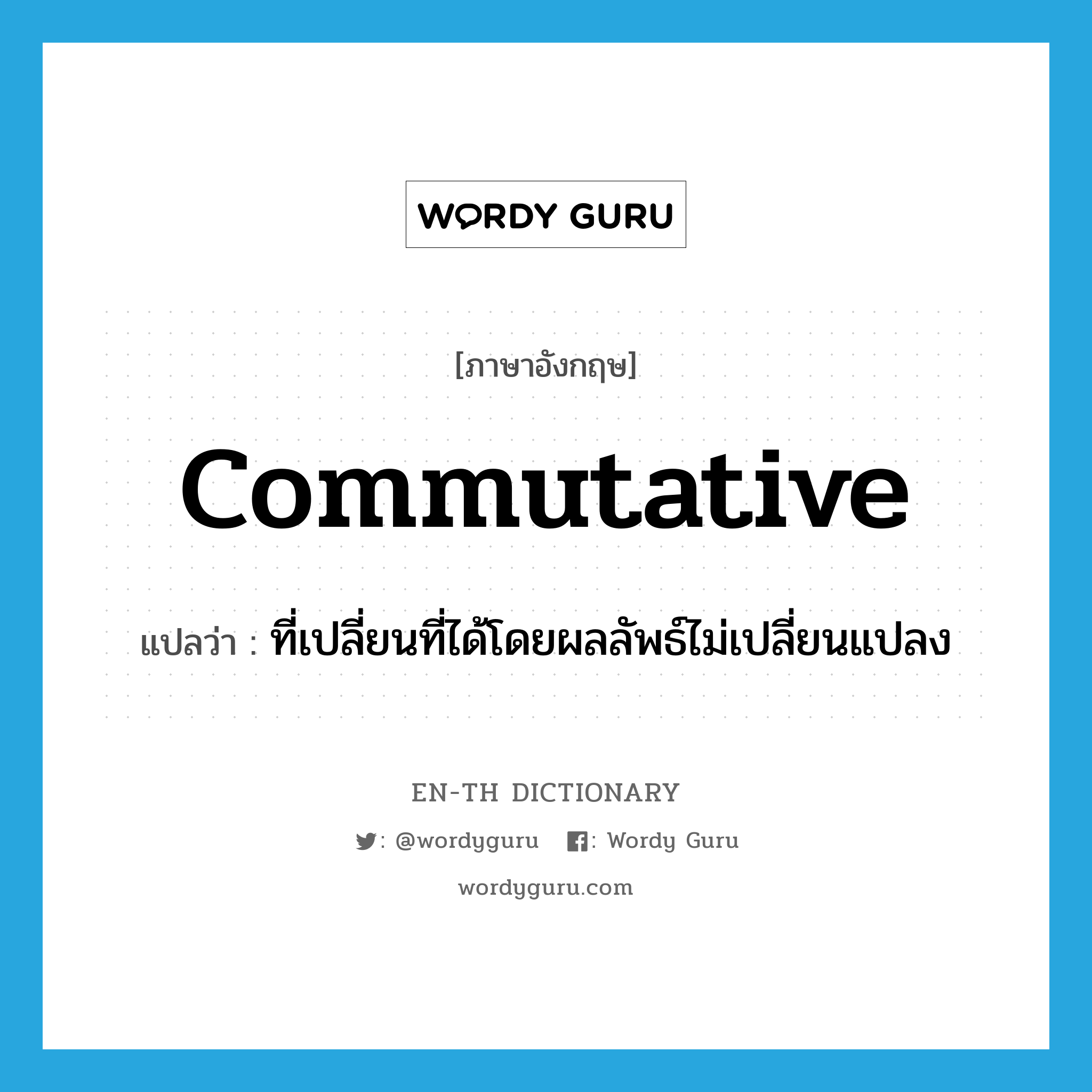 commutative แปลว่า?, คำศัพท์ภาษาอังกฤษ commutative แปลว่า ที่เปลี่ยนที่ได้โดยผลลัพธ์ไม่เปลี่ยนแปลง ประเภท ADJ หมวด ADJ