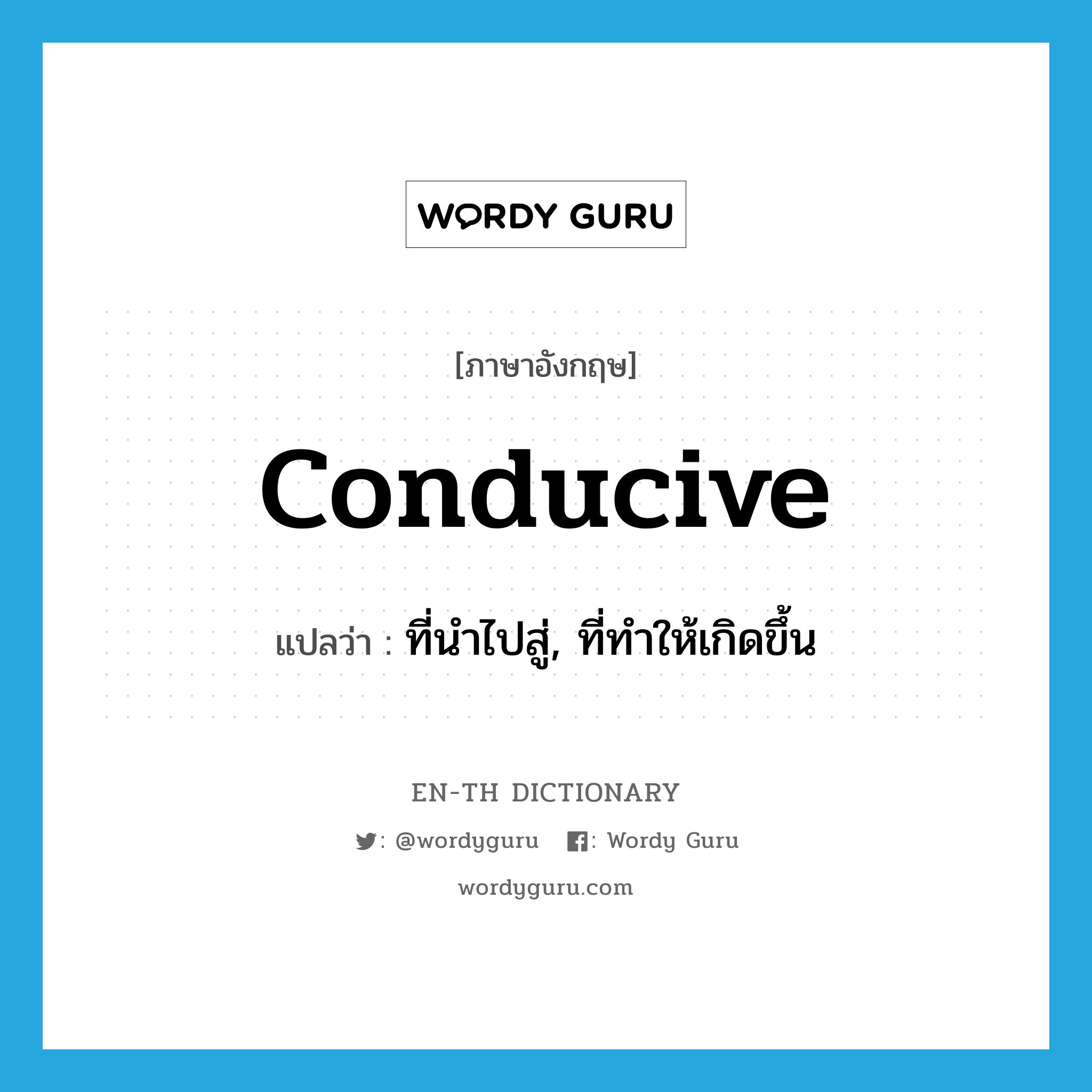 conducive แปลว่า?, คำศัพท์ภาษาอังกฤษ conducive แปลว่า ที่นำไปสู่, ที่ทำให้เกิดขึ้น ประเภท ADJ หมวด ADJ