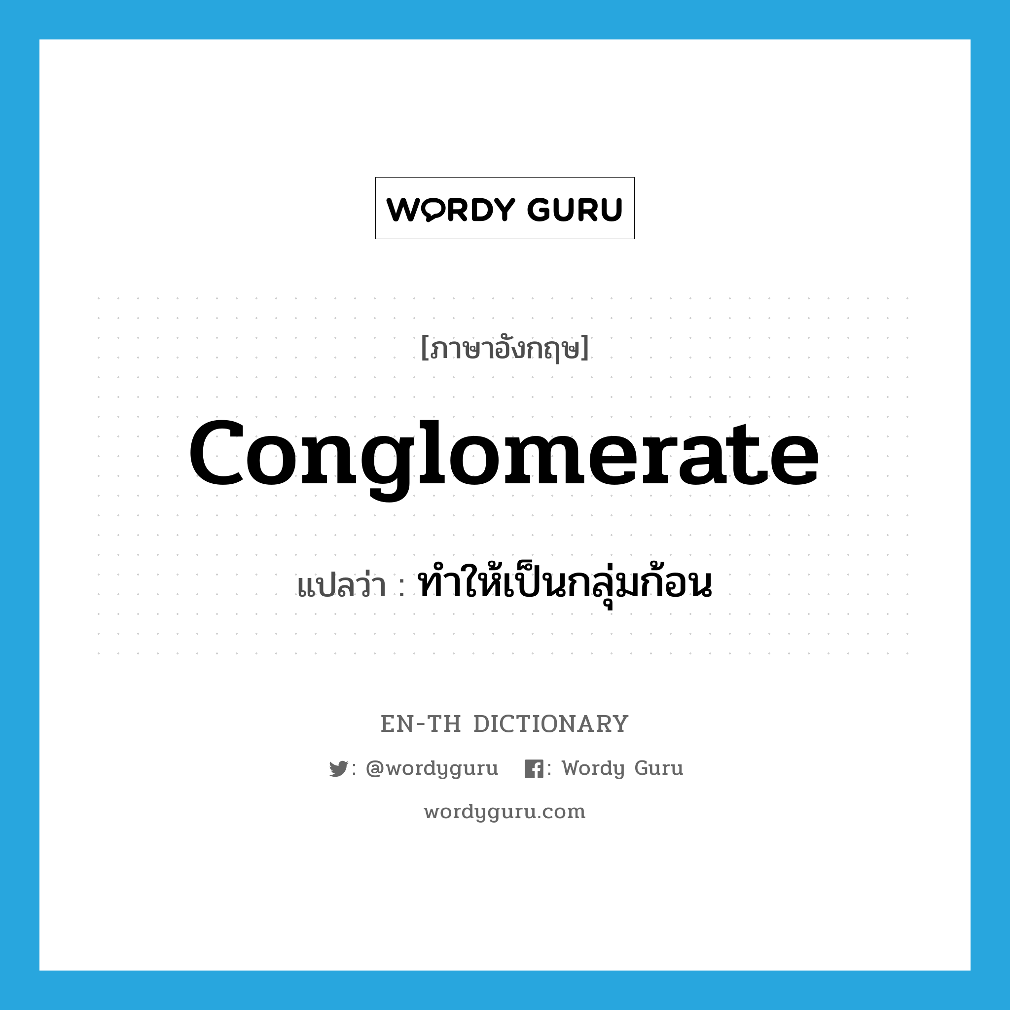 conglomerate แปลว่า?, คำศัพท์ภาษาอังกฤษ conglomerate แปลว่า ทำให้เป็นกลุ่มก้อน ประเภท VT หมวด VT