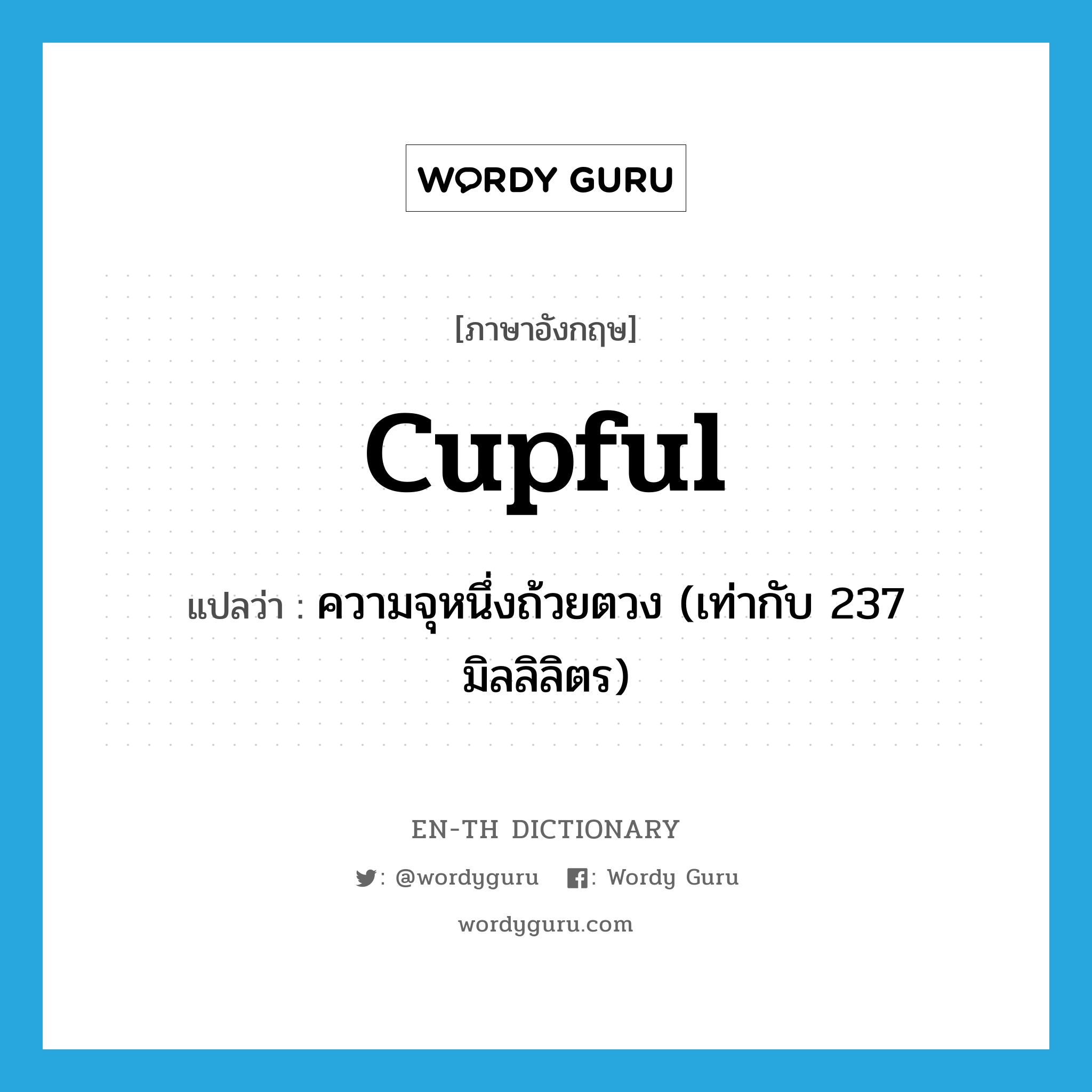 cupful แปลว่า?, คำศัพท์ภาษาอังกฤษ cupful แปลว่า ความจุหนึ่งถ้วยตวง (เท่ากับ 237 มิลลิลิตร) ประเภท N หมวด N