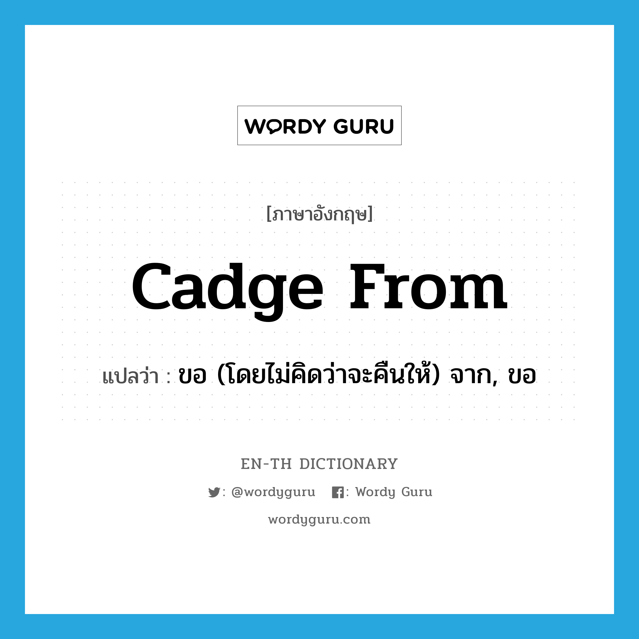 cadge from แปลว่า?, คำศัพท์ภาษาอังกฤษ cadge from แปลว่า ขอ (โดยไม่คิดว่าจะคืนให้) จาก, ขอ ประเภท PHRV หมวด PHRV