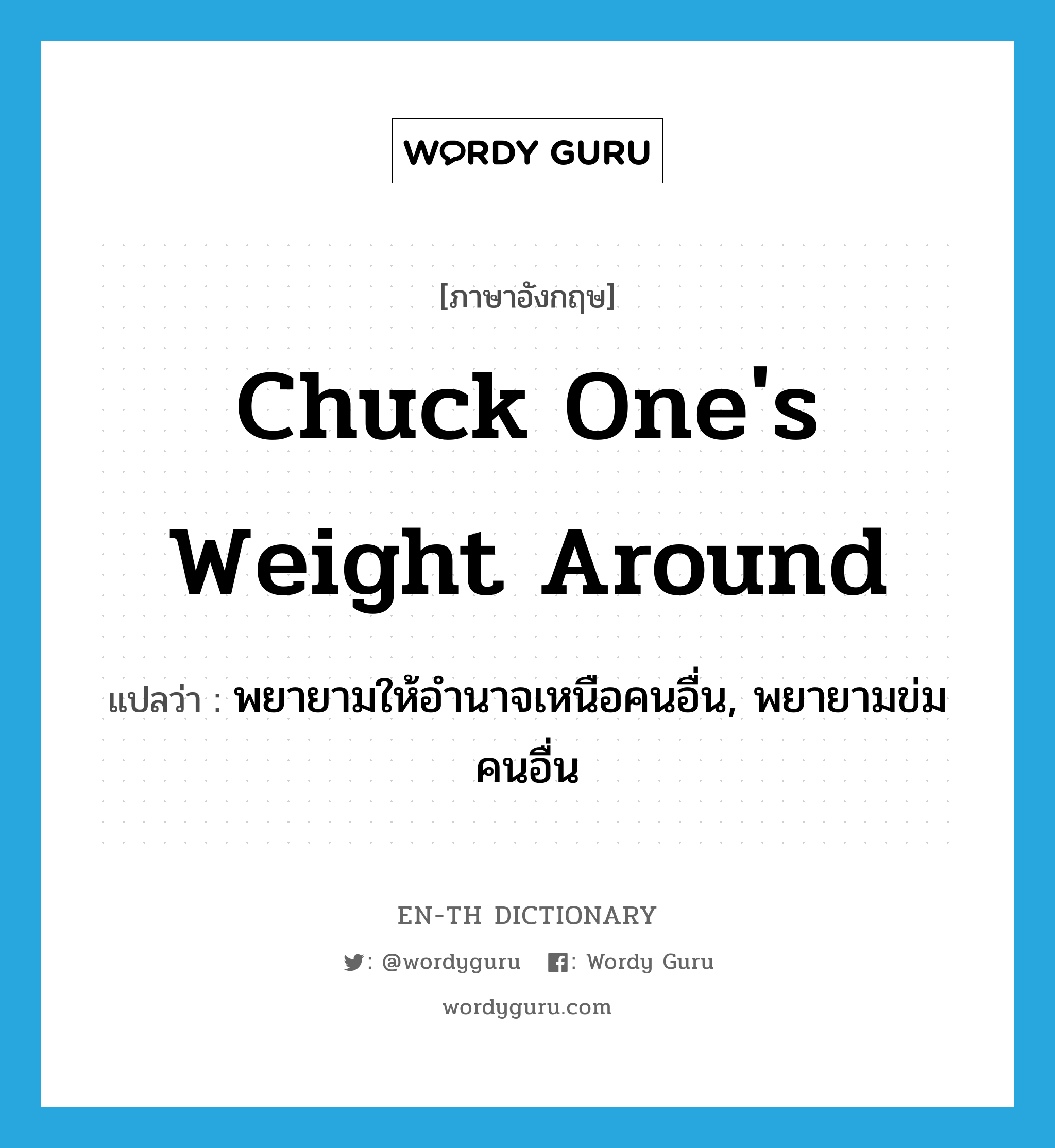 chuck one&#39;s weight around แปลว่า?, คำศัพท์ภาษาอังกฤษ chuck one&#39;s weight around แปลว่า พยายามให้อำนาจเหนือคนอื่น, พยายามข่มคนอื่น ประเภท IDM หมวด IDM