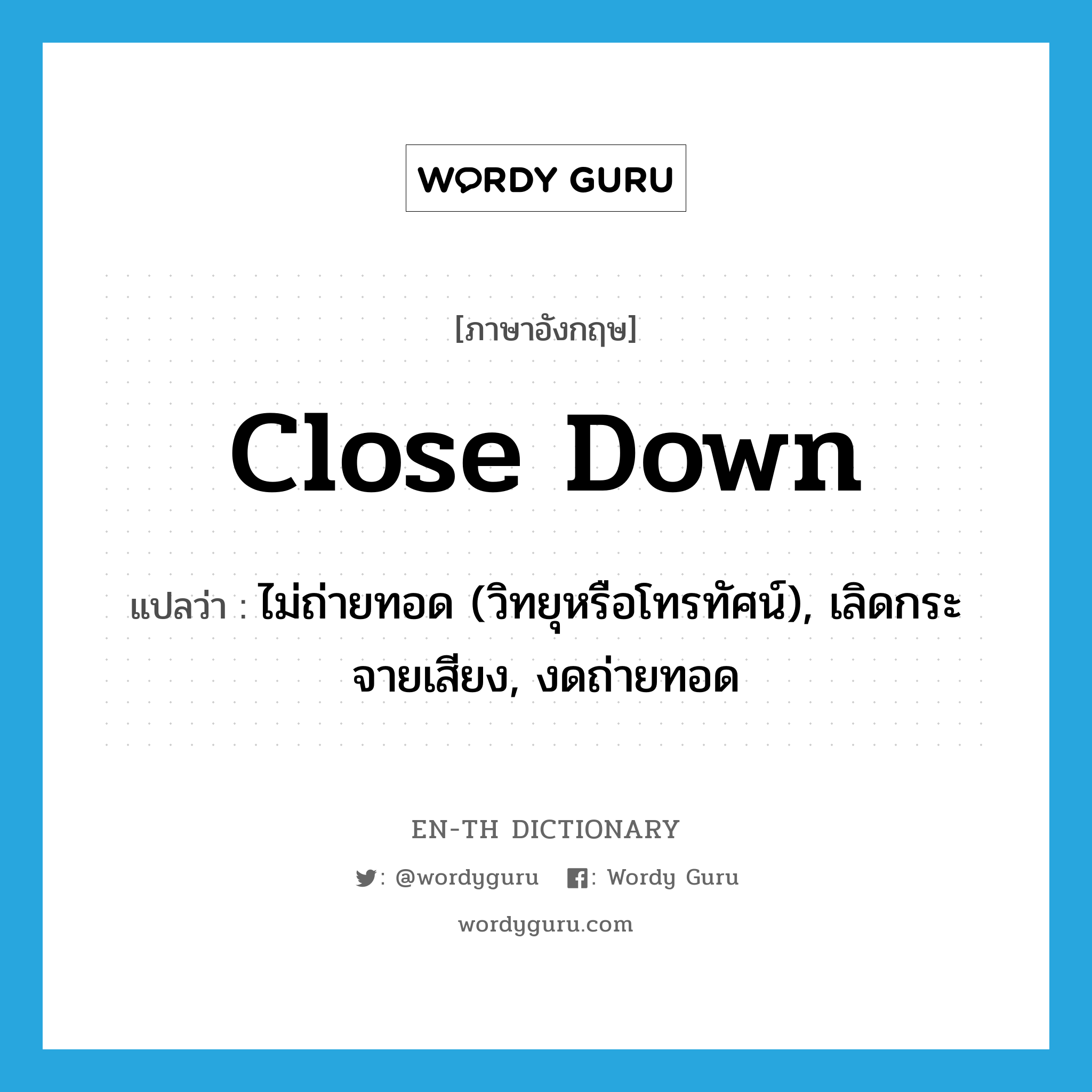 close down แปลว่า?, คำศัพท์ภาษาอังกฤษ close down แปลว่า ไม่ถ่ายทอด (วิทยุหรือโทรทัศน์), เลิดกระจายเสียง, งดถ่ายทอด ประเภท PHRV หมวด PHRV