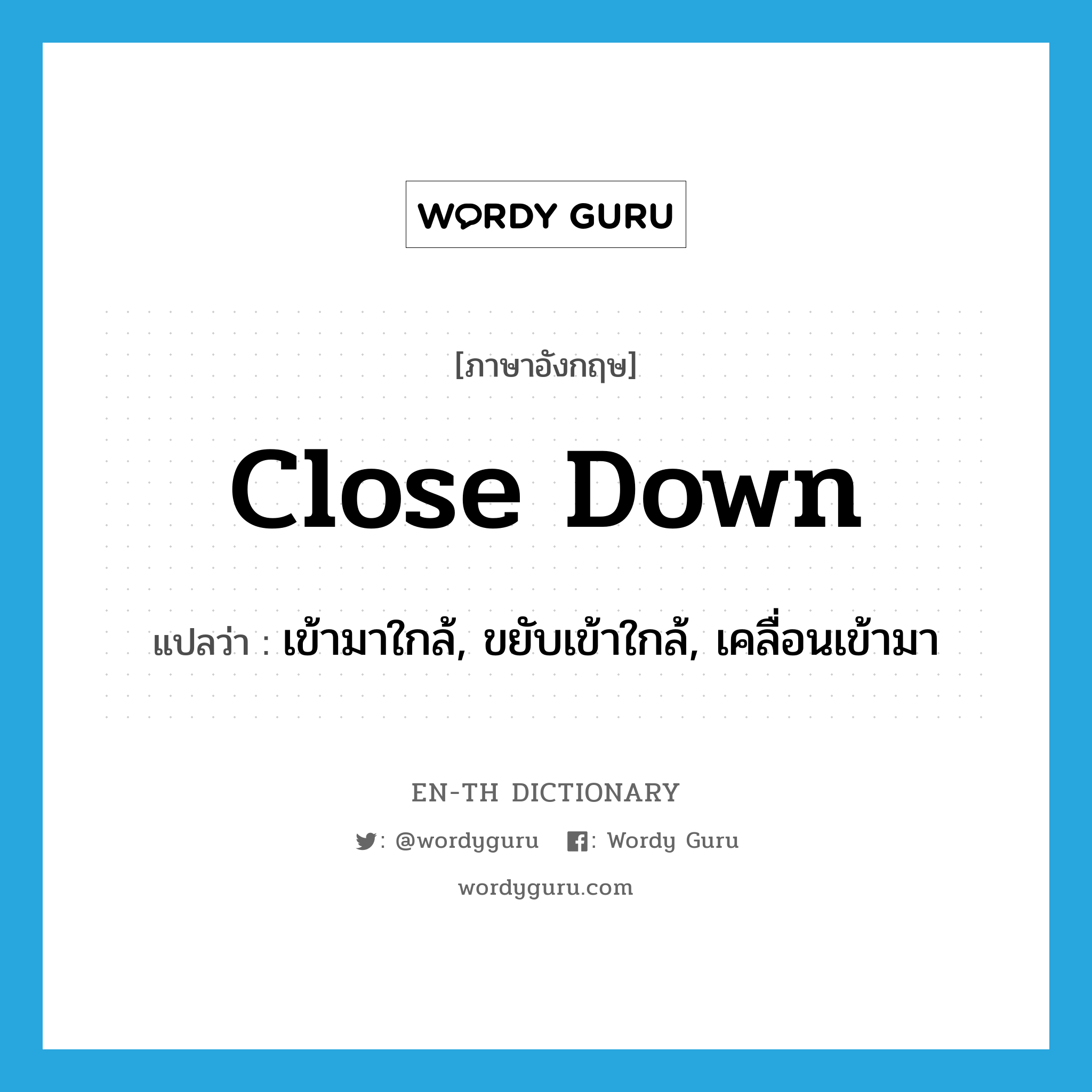 close down แปลว่า?, คำศัพท์ภาษาอังกฤษ close down แปลว่า เข้ามาใกล้, ขยับเข้าใกล้, เคลื่อนเข้ามา ประเภท PHRV หมวด PHRV