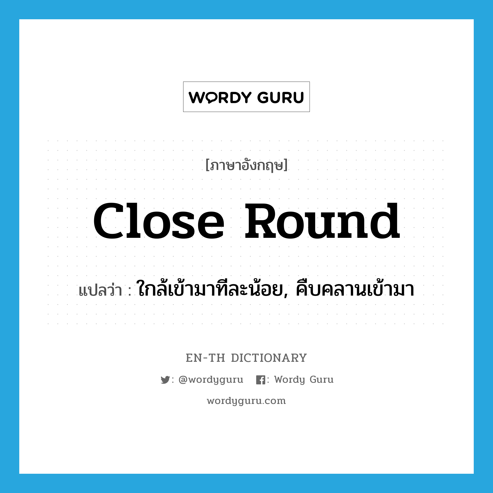 close round แปลว่า?, คำศัพท์ภาษาอังกฤษ close round แปลว่า ใกล้เข้ามาทีละน้อย, คืบคลานเข้ามา ประเภท PHRV หมวด PHRV