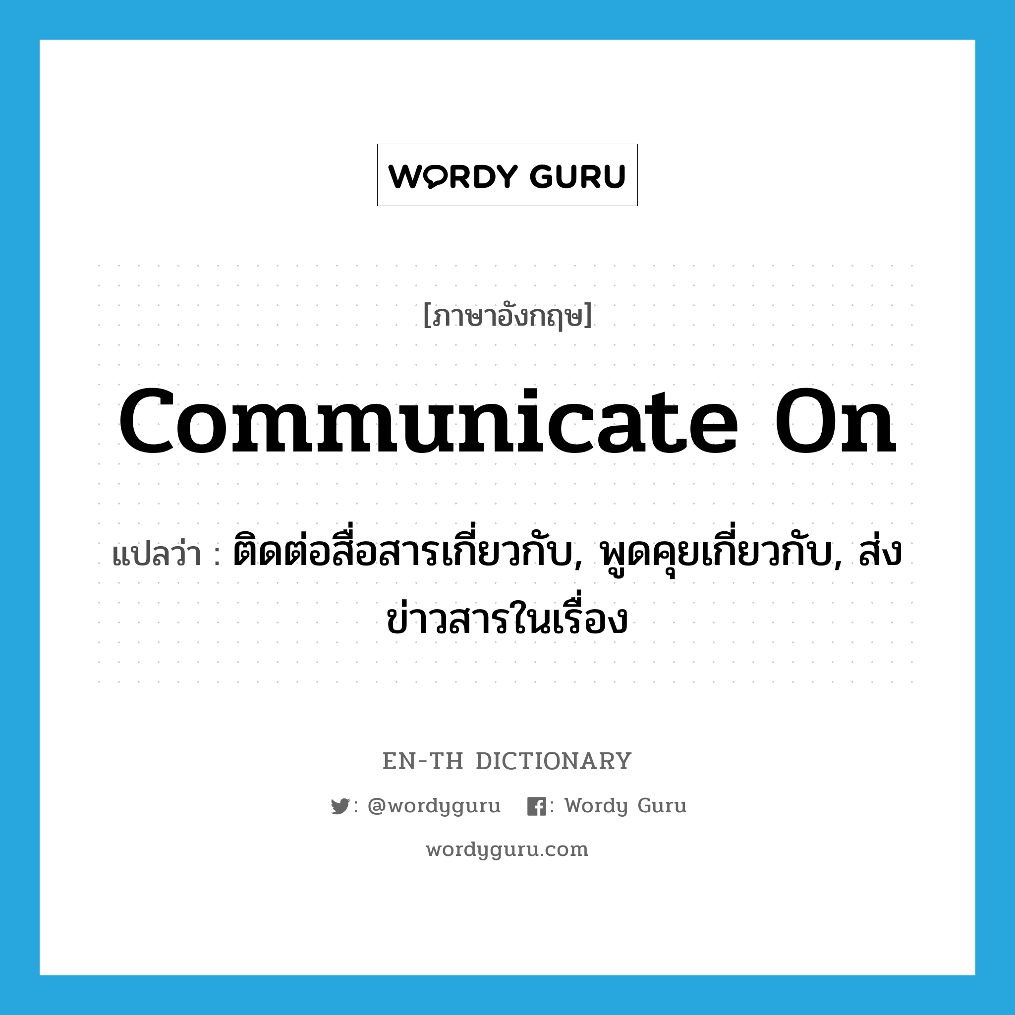 communicate on แปลว่า?, คำศัพท์ภาษาอังกฤษ communicate on แปลว่า ติดต่อสื่อสารเกี่ยวกับ, พูดคุยเกี่ยวกับ, ส่งข่าวสารในเรื่อง ประเภท PHRV หมวด PHRV