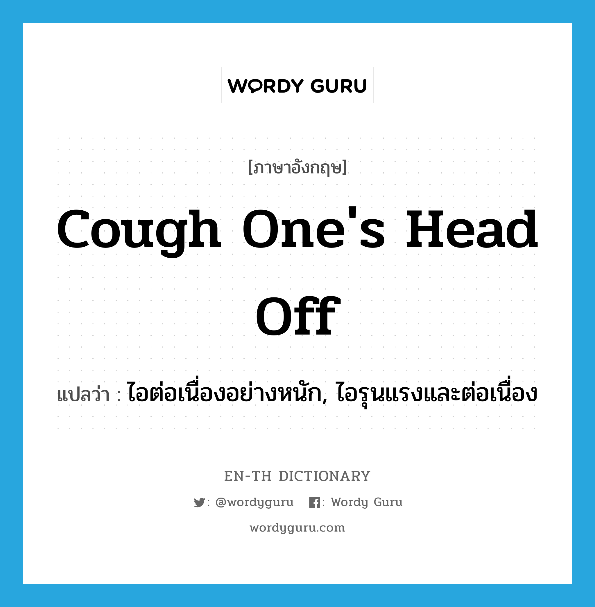 cough one&#39;s head off แปลว่า?, คำศัพท์ภาษาอังกฤษ cough one&#39;s head off แปลว่า ไอต่อเนื่องอย่างหนัก, ไอรุนแรงและต่อเนื่อง ประเภท IDM หมวด IDM