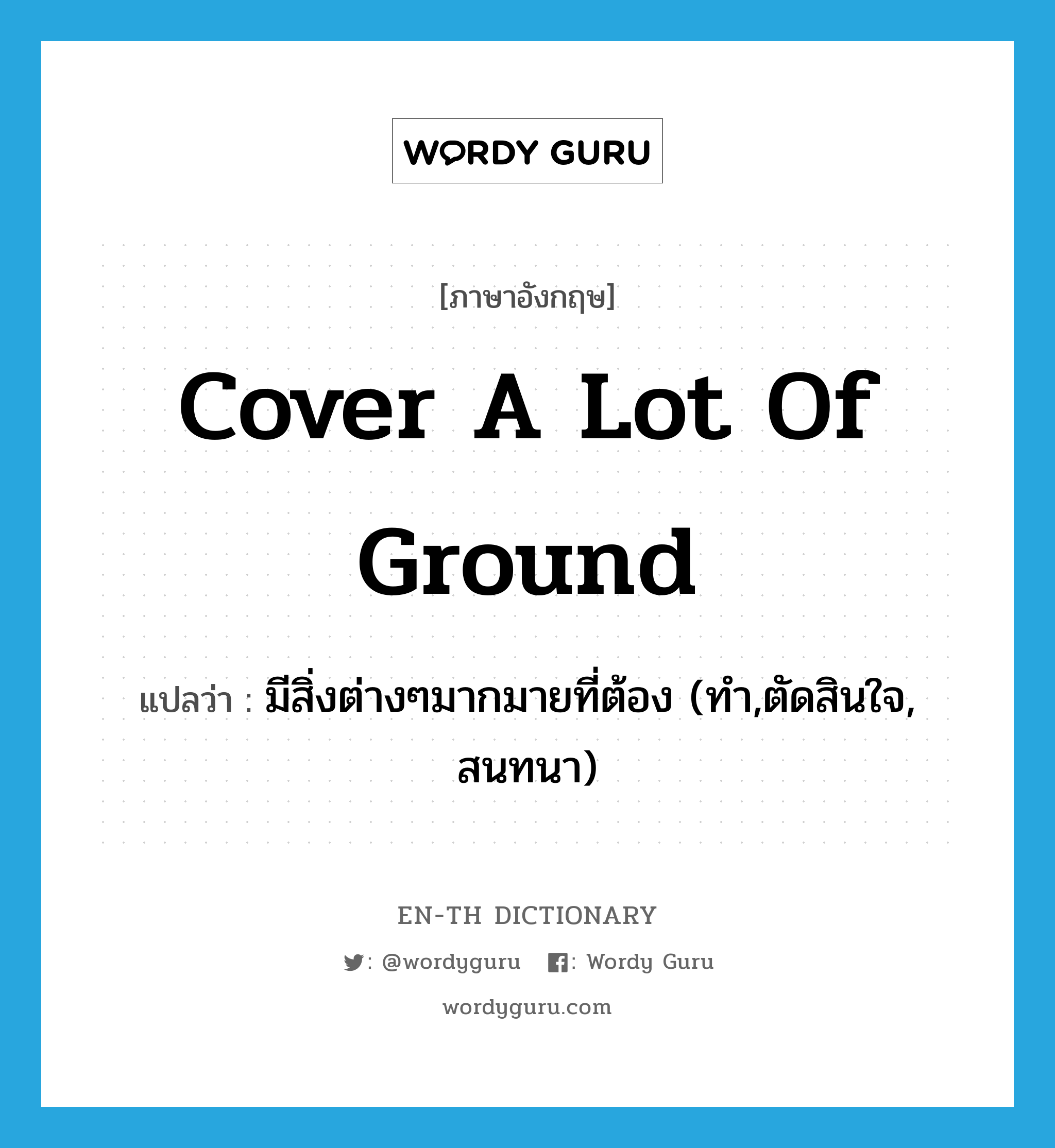 cover a lot of ground แปลว่า?, คำศัพท์ภาษาอังกฤษ cover a lot of ground แปลว่า มีสิ่งต่างๆมากมายที่ต้อง (ทำ,ตัดสินใจ, สนทนา) ประเภท IDM หมวด IDM