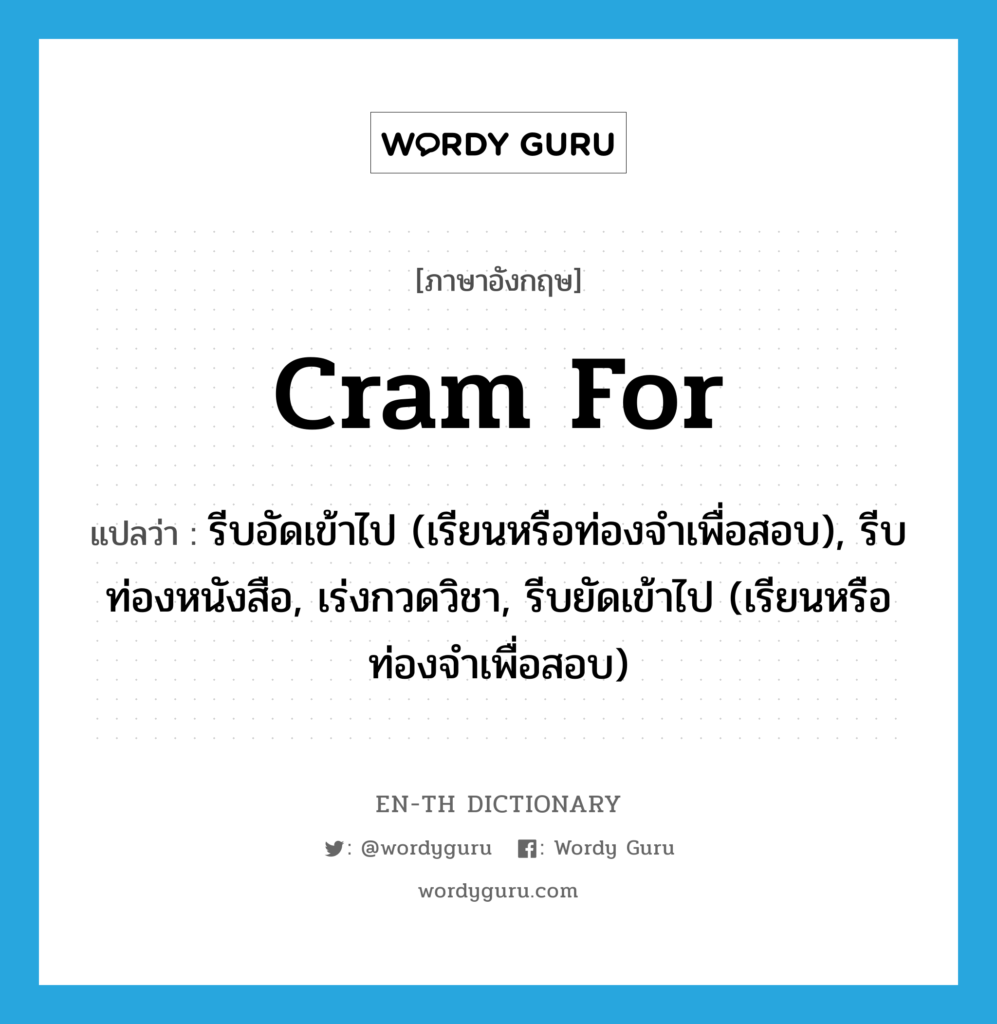 cram for แปลว่า?, คำศัพท์ภาษาอังกฤษ cram for แปลว่า รีบอัดเข้าไป (เรียนหรือท่องจำเพื่อสอบ), รีบท่องหนังสือ, เร่งกวดวิชา, รีบยัดเข้าไป (เรียนหรือท่องจำเพื่อสอบ) ประเภท PHRV หมวด PHRV