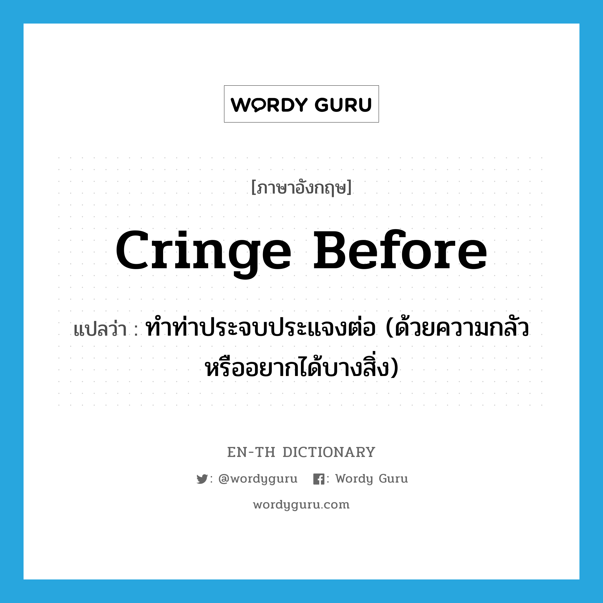 cringe before แปลว่า?, คำศัพท์ภาษาอังกฤษ cringe before แปลว่า ทำท่าประจบประแจงต่อ (ด้วยความกลัวหรืออยากได้บางสิ่ง) ประเภท PHRV หมวด PHRV