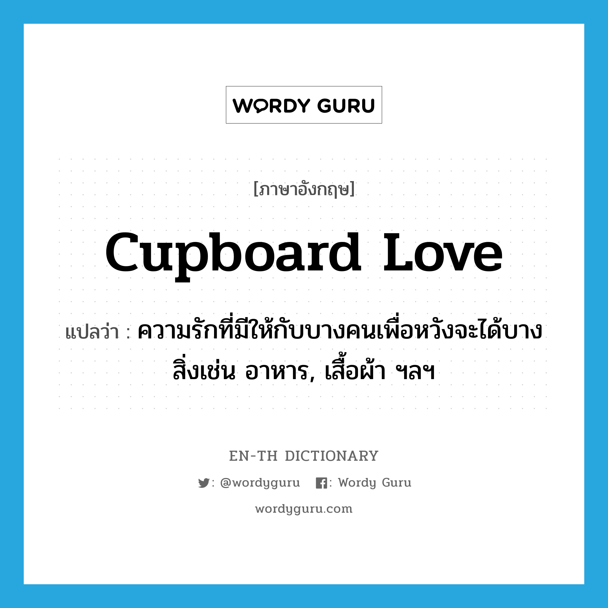 cupboard love แปลว่า?, คำศัพท์ภาษาอังกฤษ cupboard love แปลว่า ความรักที่มีให้กับบางคนเพื่อหวังจะได้บางสิ่งเช่น อาหาร, เสื้อผ้า ฯลฯ ประเภท IDM หมวด IDM