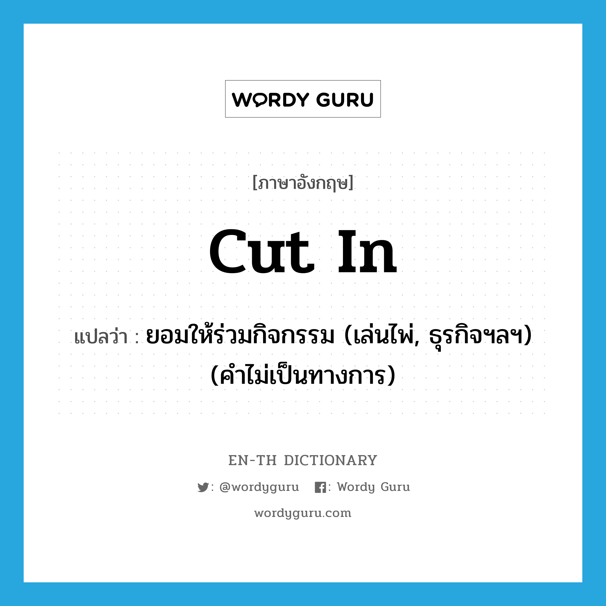 cut in แปลว่า?, คำศัพท์ภาษาอังกฤษ cut in แปลว่า ยอมให้ร่วมกิจกรรม (เล่นไพ่, ธุรกิจฯลฯ) (คำไม่เป็นทางการ) ประเภท PHRV หมวด PHRV